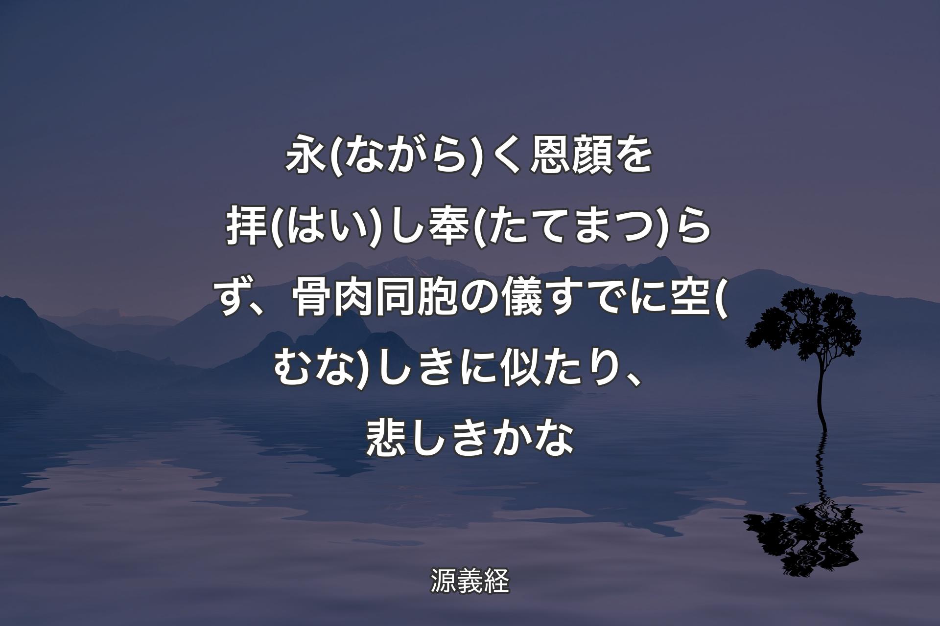 永(ながら)く恩顔を拝(はい)し奉(たてまつ)らず、骨肉同胞の儀すでに空(むな)しきに似たり、悲しきかな - 源義経