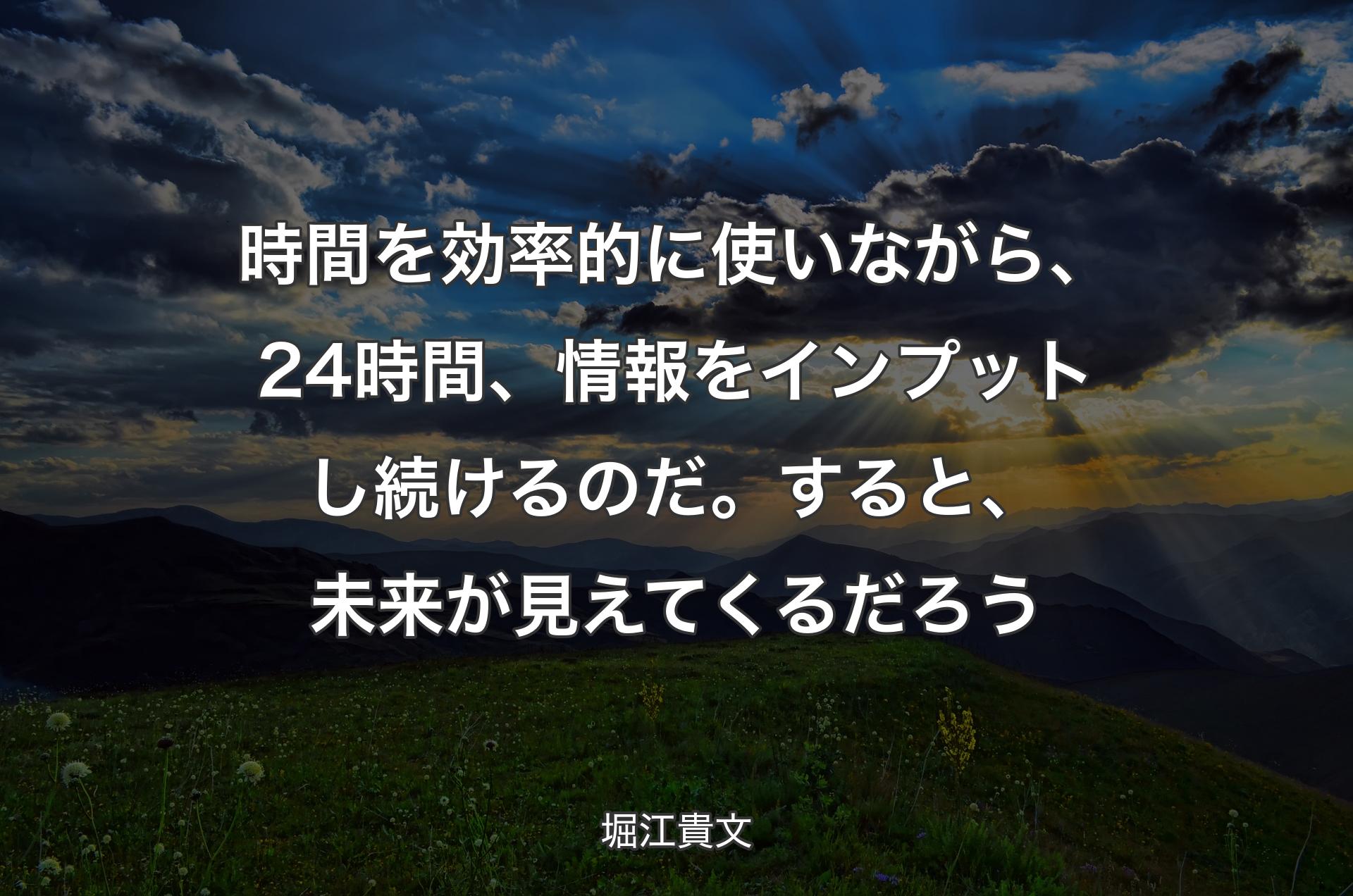 時間を効率的に使いながら、24時間、情報をインプットし続けるのだ。すると、未来が見えてくるだろう - 堀江貴文