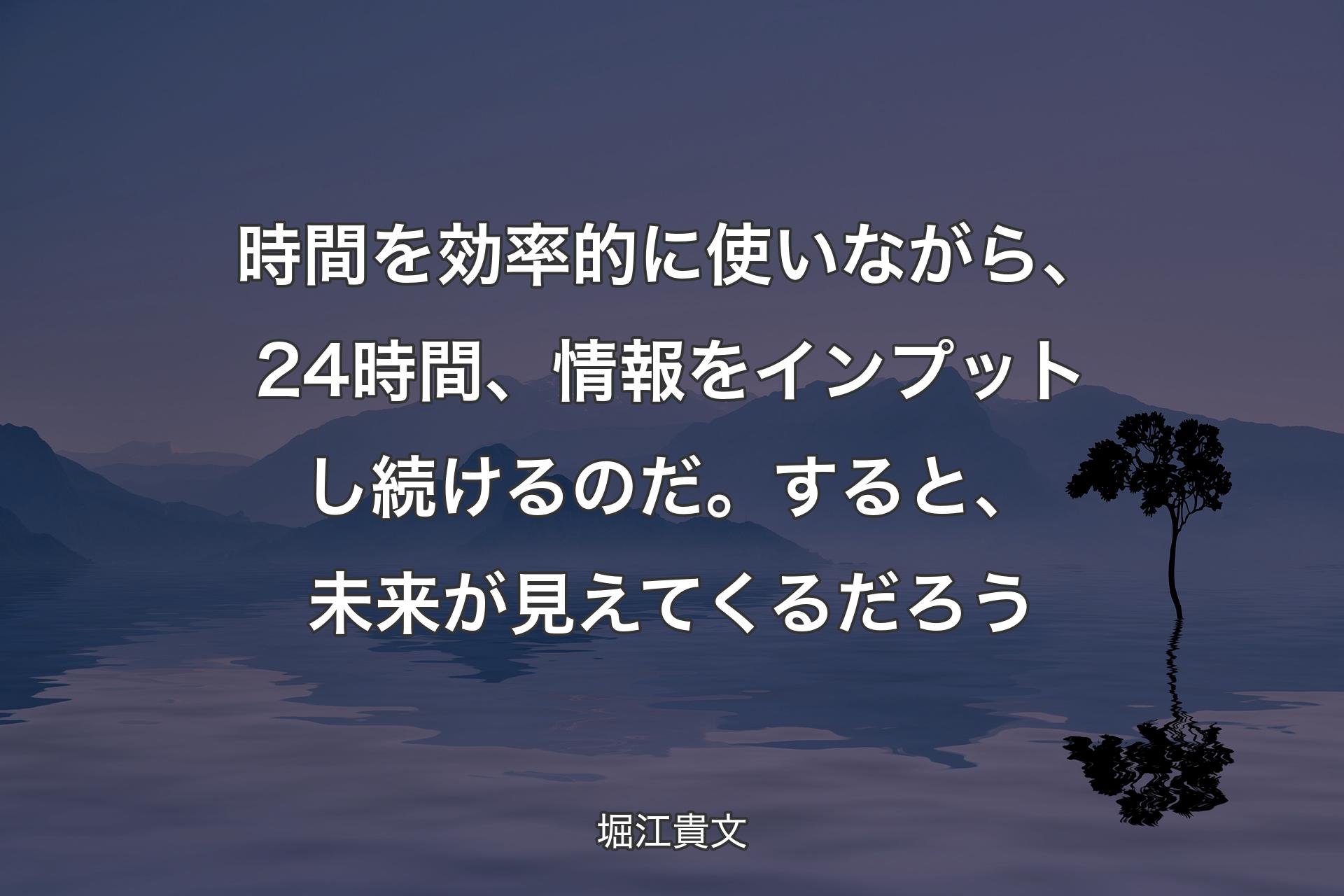 【背景4】時間を効率的に使いながら、24時間、情報をインプットし続けるのだ。すると、未来が見えてくるだろう - 堀江貴文