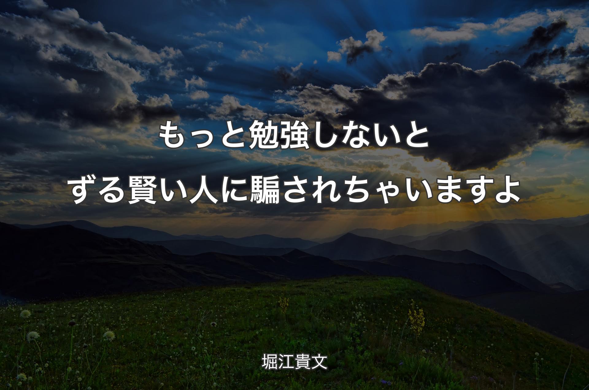 もっと勉強しないとずる賢い人に騙されちゃいますよ - 堀江貴文