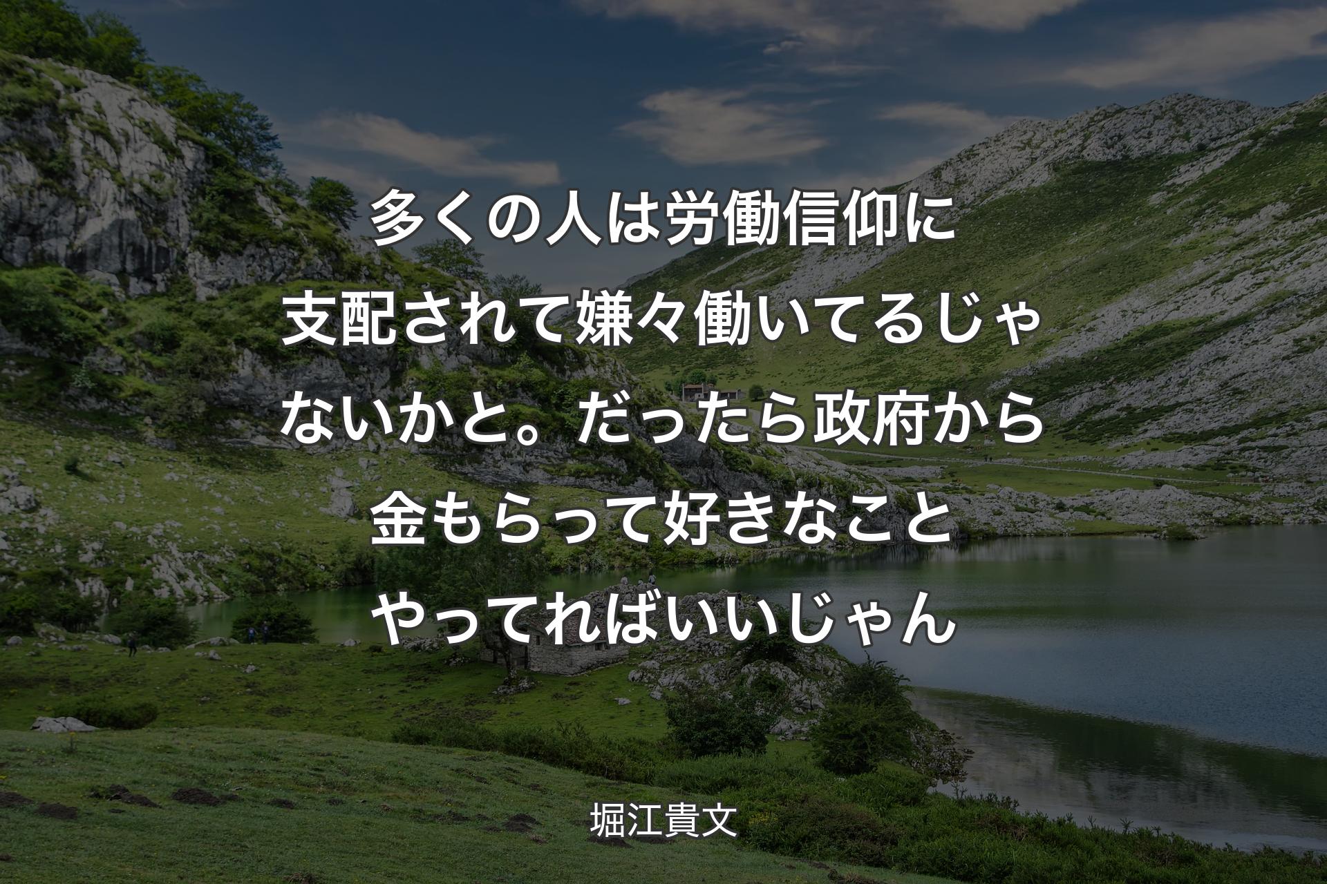 多くの人は労働信仰に支配されて嫌々働いてるじゃないかと。だったら政府から金もらって好きなことやってればいいじゃん - 堀江貴文