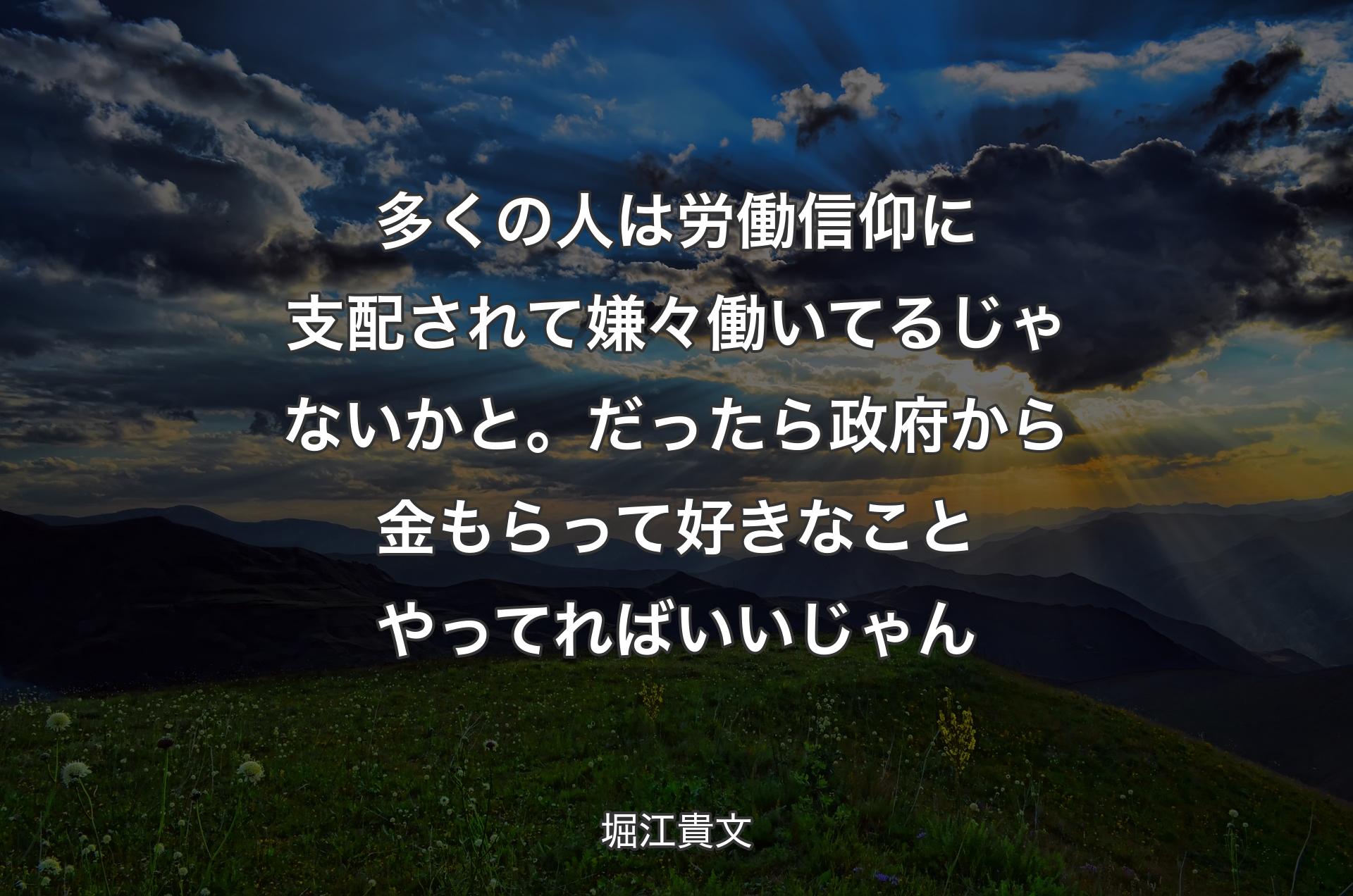 多くの人は労働信仰に支配されて嫌々働いてるじゃないかと。だったら政府から金もらって好きなことやってればいいじゃん - 堀江貴文