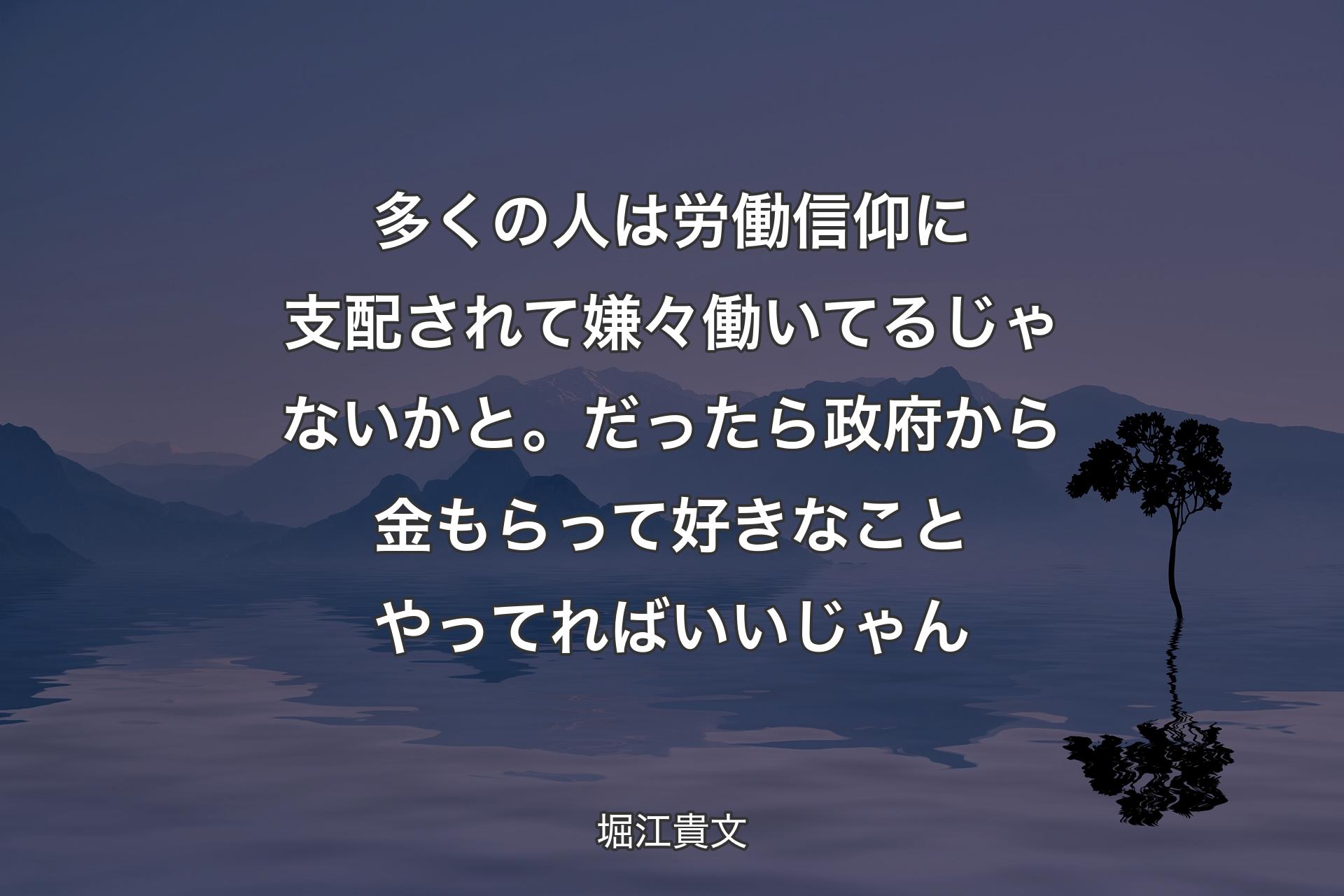 【背景4】多くの人は労働信仰に支配されて嫌々働いてるじゃないかと。だったら政府から金もらって好きなことやってればいいじゃん - 堀江貴文