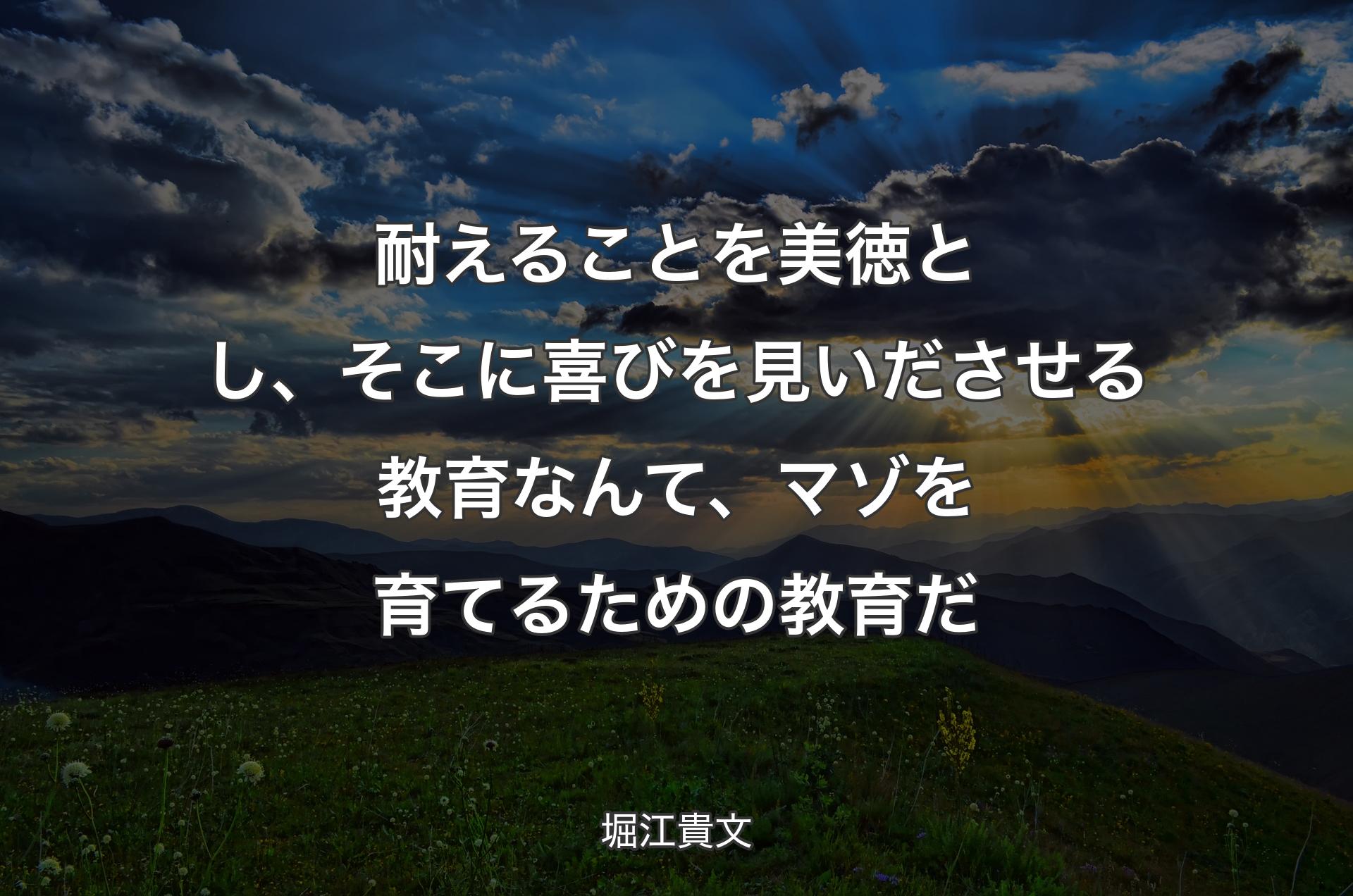 耐えることを美徳とし、そこに喜びを見いださせる教育なんて、マゾを育てるための教育だ - 堀江貴文