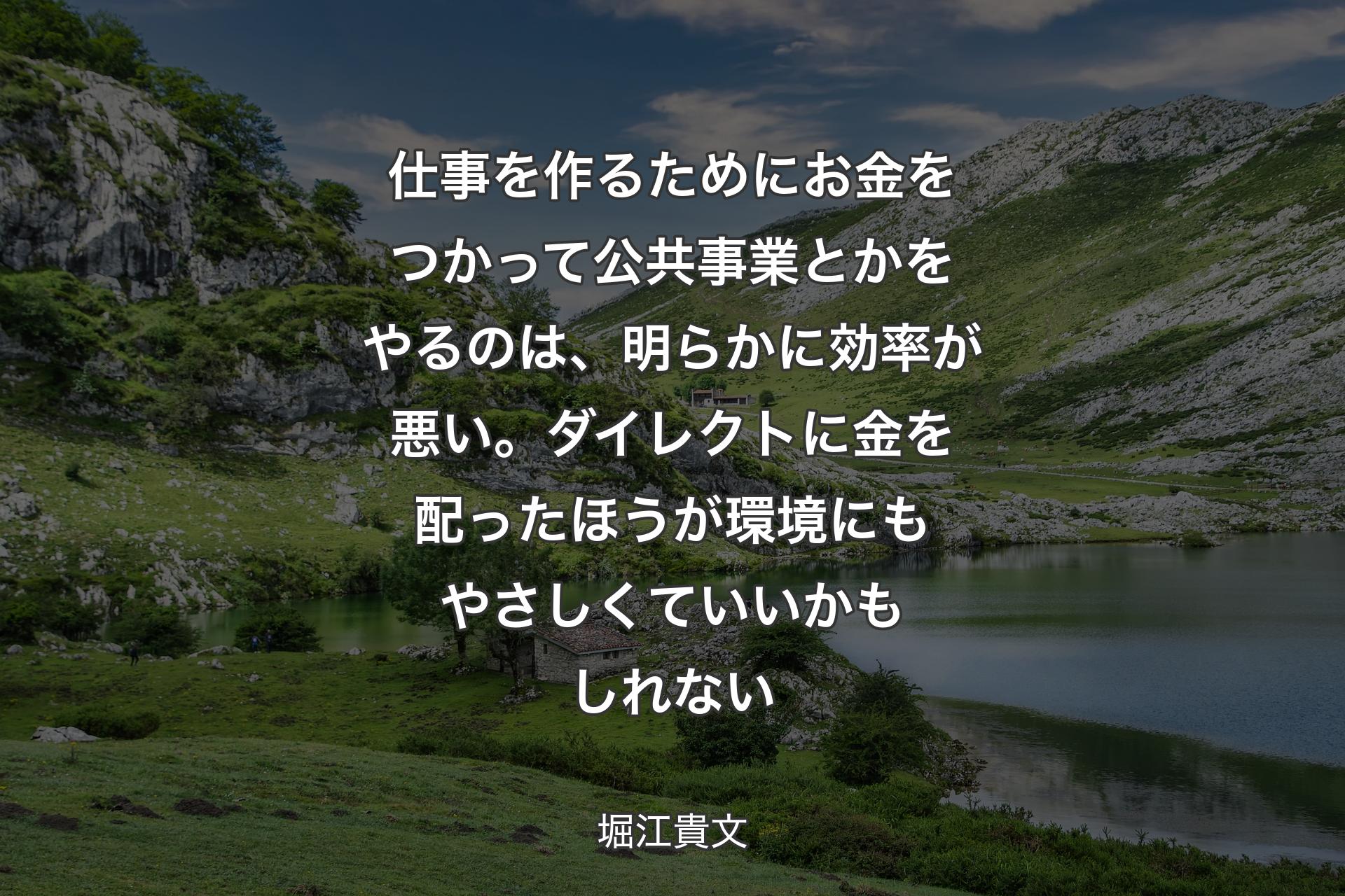 仕事を作るためにお金をつかって公共事業とかをやるのは、明らかに効率が悪い。ダイレクトに金を配ったほうが環境にもやさしくていいかもしれない - 堀江貴文