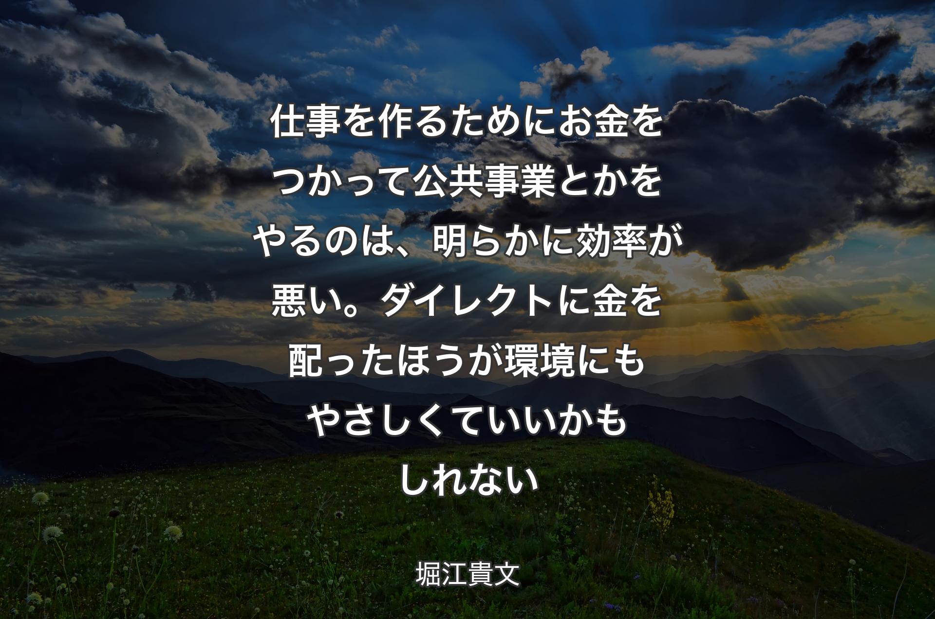 仕事を作るためにお金をつかって公共事業とかをやるのは、明らかに効率が悪い。ダイレクトに金を配ったほうが環境にもやさしくていいかもしれない - 堀江貴文