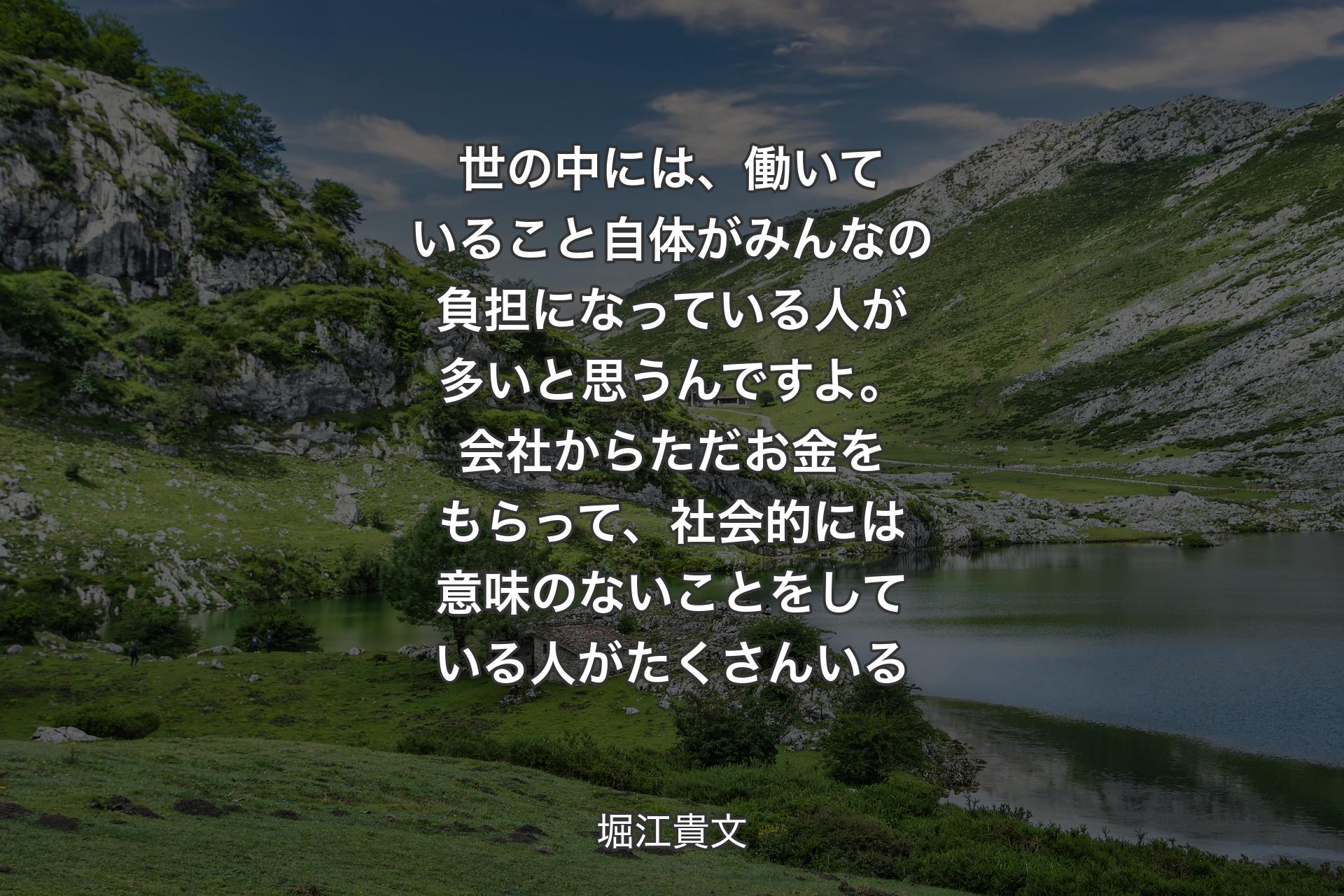 世の中には、働いていること自体がみんなの負担になっている人が多いと思うんですよ。会社からただお金をもらって、社会的には意味のないことをしている人がたくさんいる - 堀江貴文