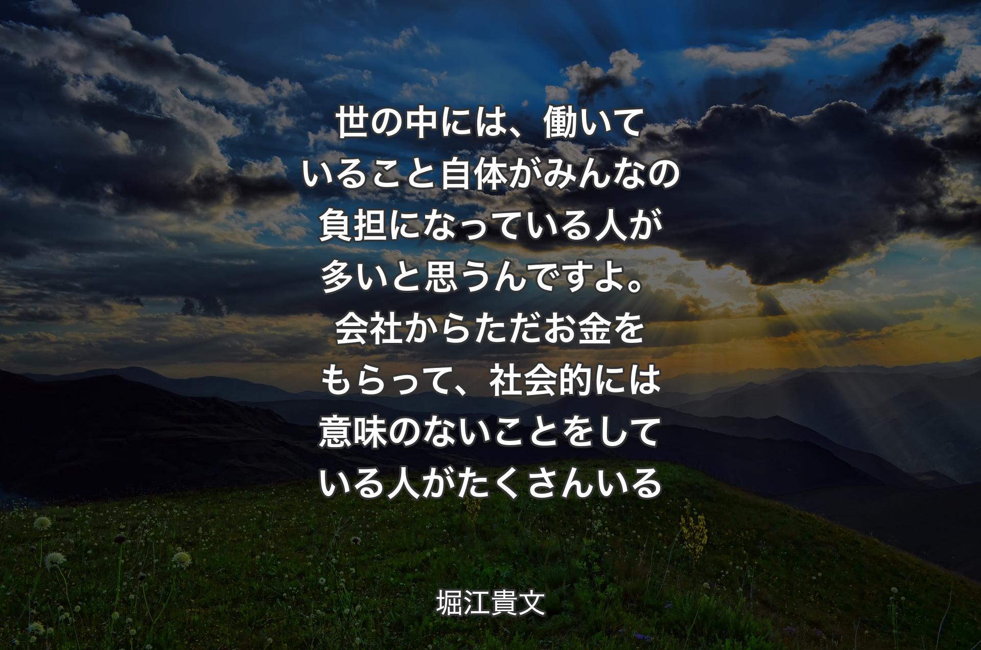 世の中には、働いていること自体がみんなの負担になっている人が多いと思うんですよ。会社からただお金をもらって、社会的には意味のないことをしている人がたくさんいる - 堀江貴文