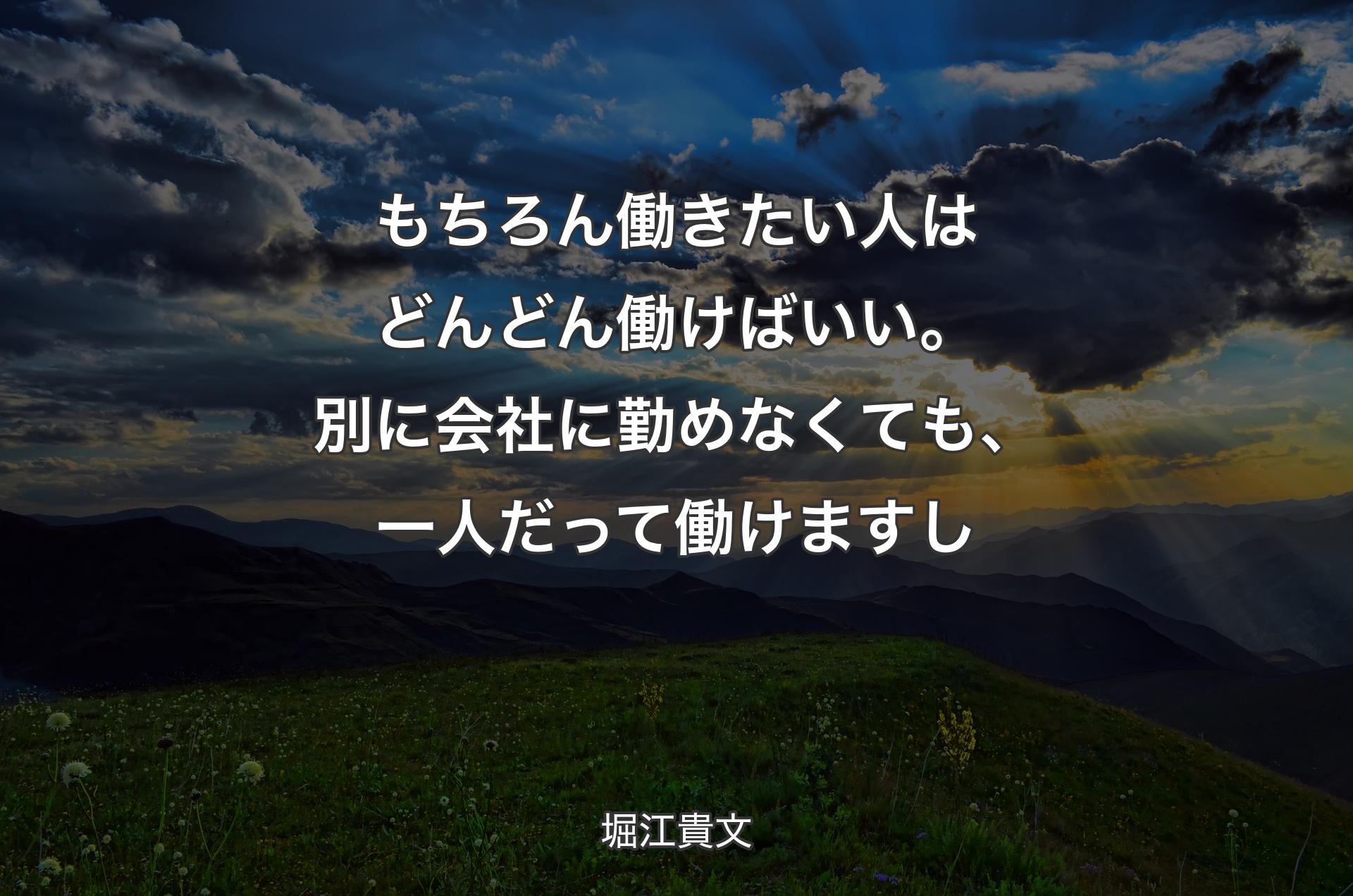 もちろん働きたい人はどんどん働けばいい。別に会社に勤めなくても、一人だって働けますし - 堀江貴文