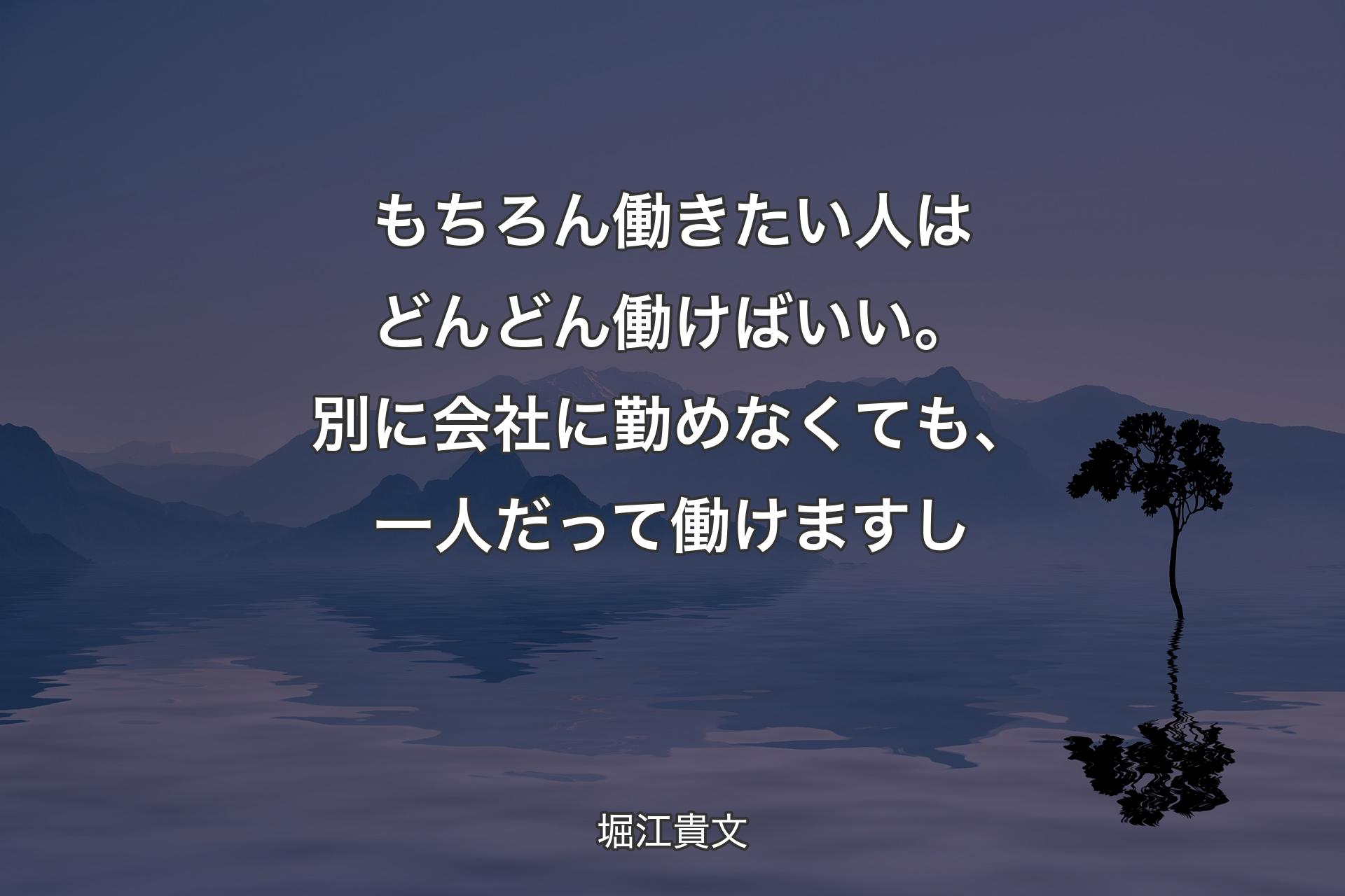 もちろん働きたい人はどんどん働けばいい。別に会社に勤めなくても、一人だって働けますし - 堀江貴文