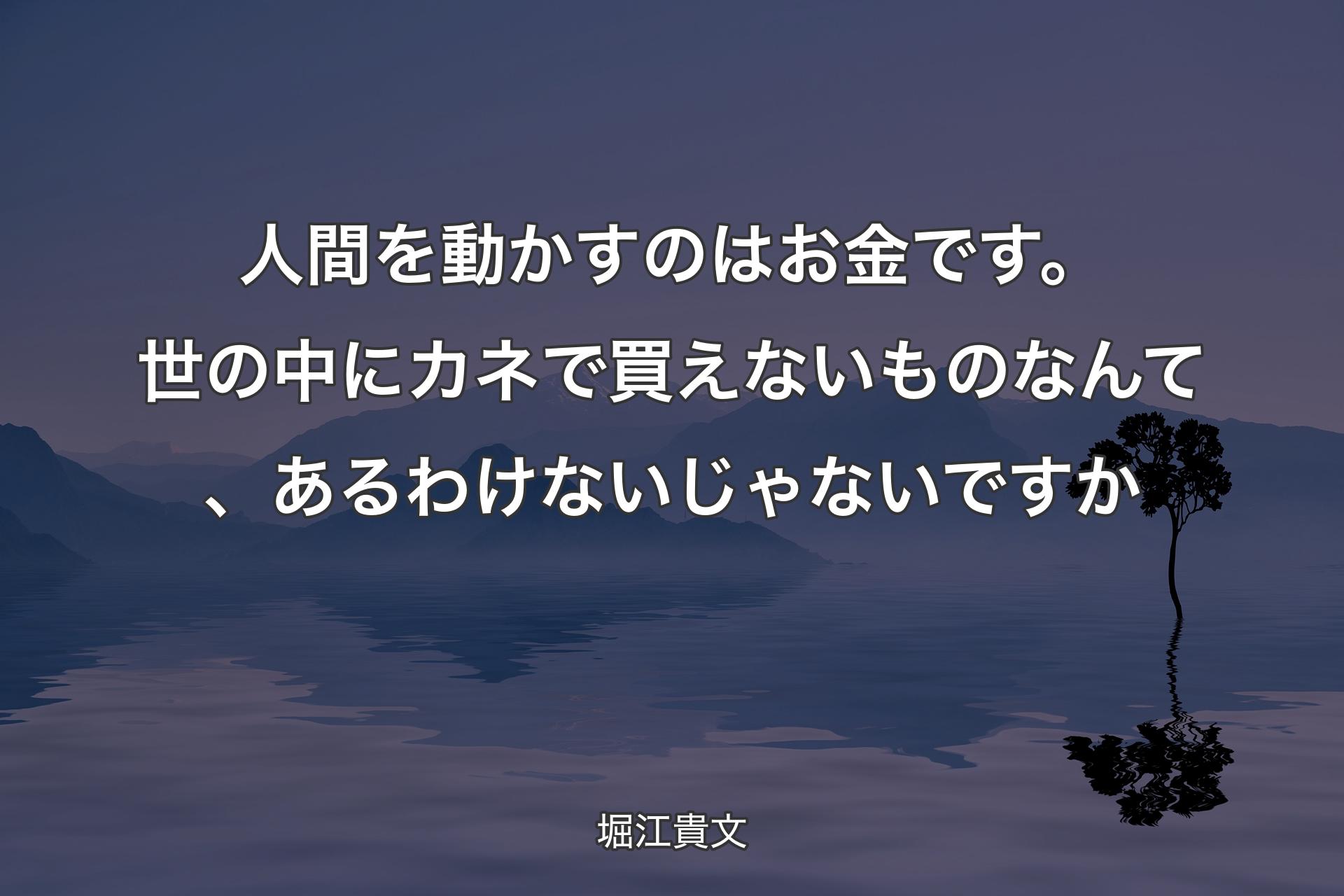 人間を動かすのはお金です。世の中にカネで買えないものなんて、あるわけないじゃないですか - 堀江貴文