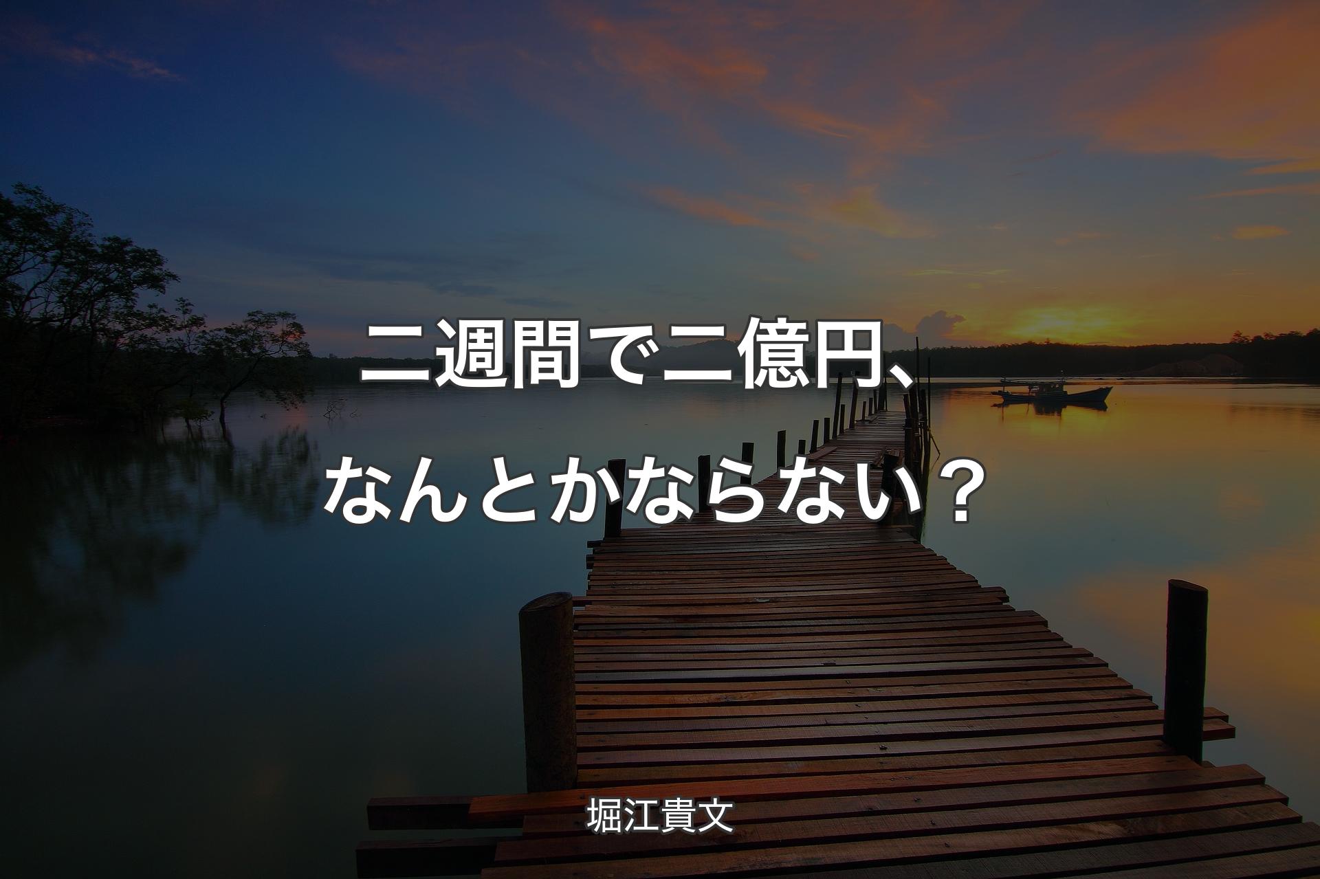 【背景3】二週間で二億円、なんとかならない？ - 堀江貴文