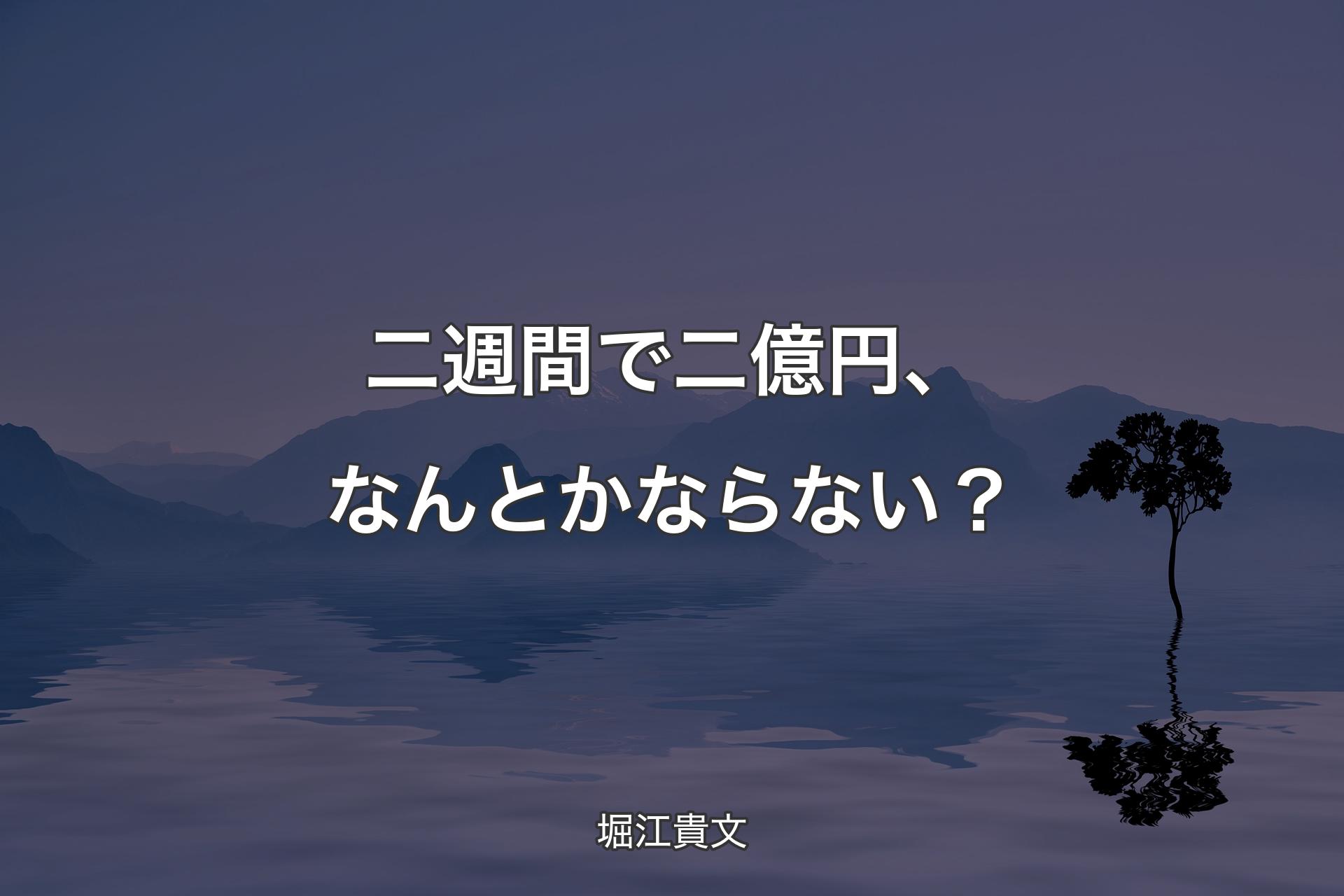 二週間で二億円、なんとかならない？ - 堀江貴文