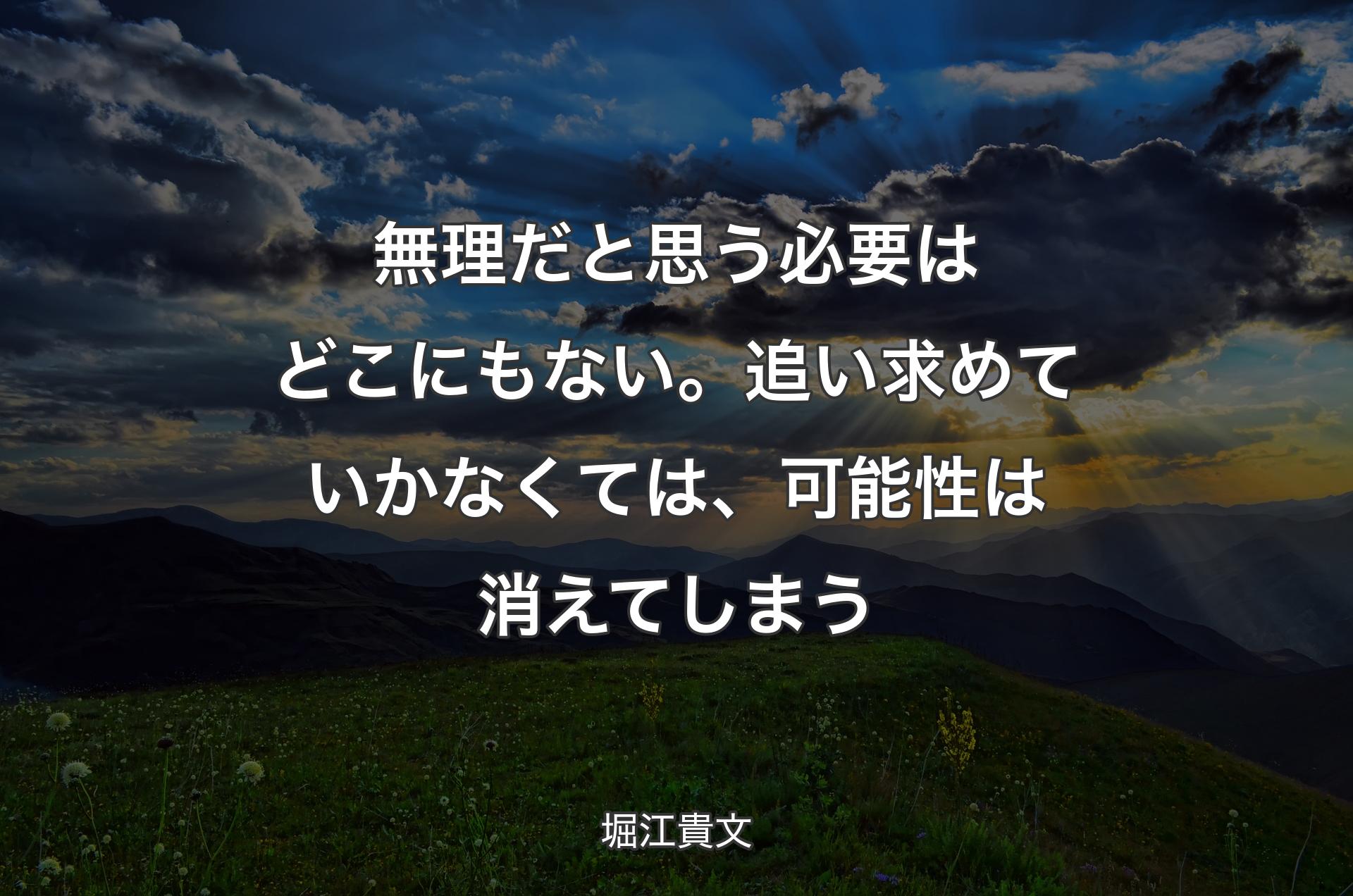 無理だと思う必要はどこにもない。追い求めていかなくては、可能性は消えてしまう - 堀江貴文