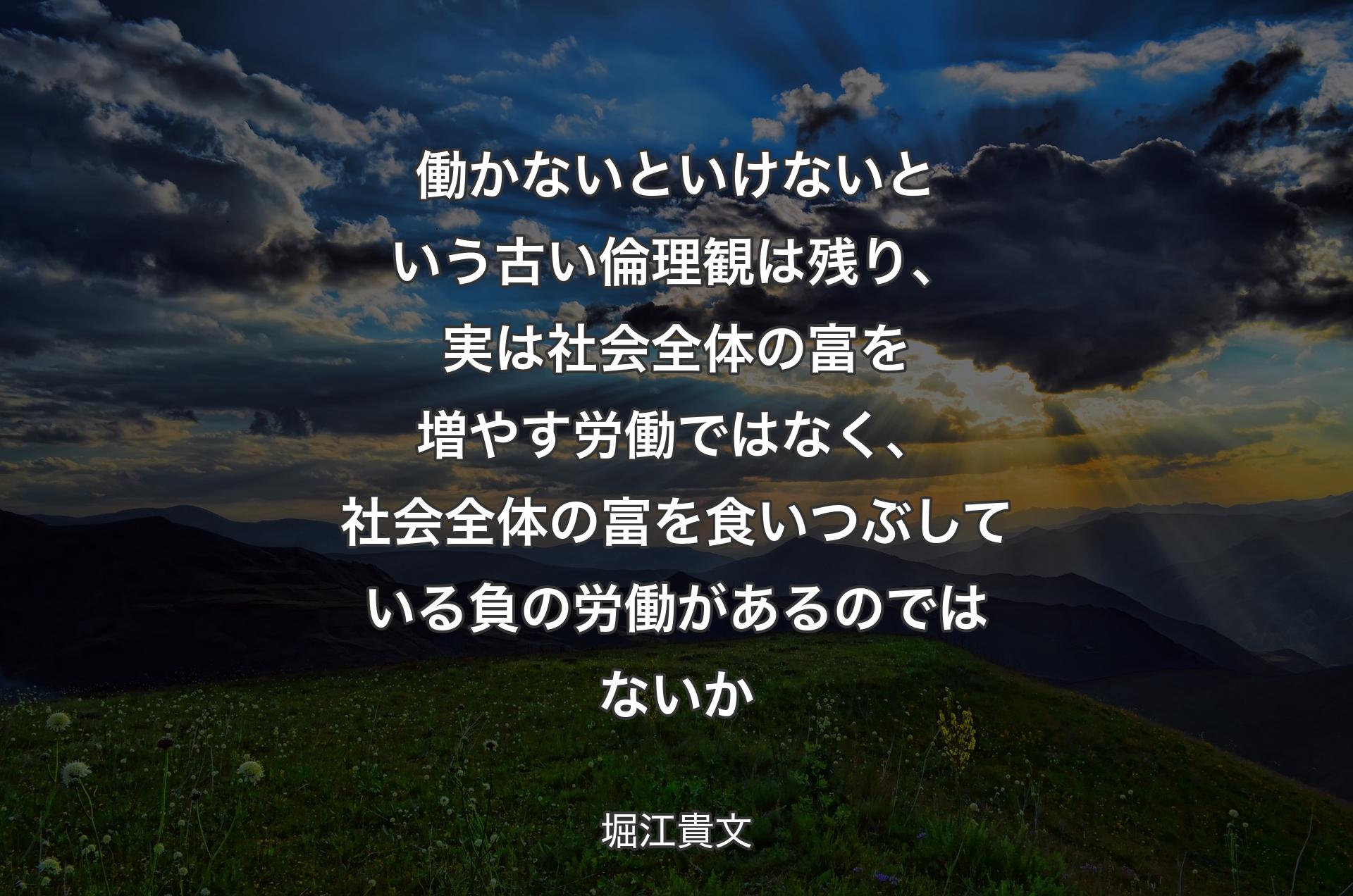 働かないといけないという古い倫理観は残り、実�は社会全体の富を増やす労働ではなく、社会全体の富を食いつぶしている負の労働があるのではないか - 堀江貴文