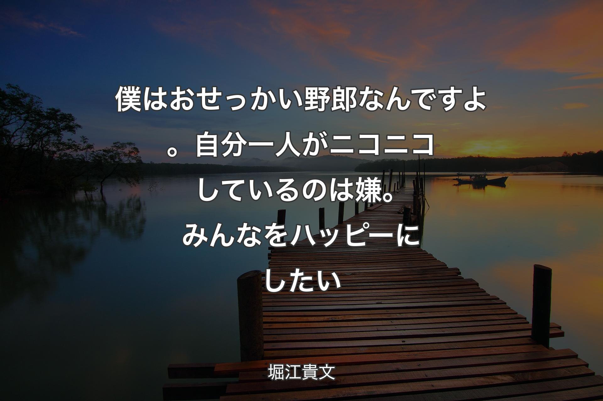 僕はおせっかい野郎なんですよ。自分一人がニコニコしているのは嫌。みんなをハッピーにしたい - 堀江貴文