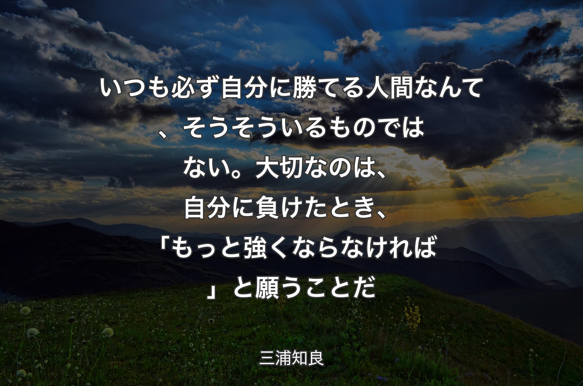 いつも必ず自分に勝てる人間なんて、そうそういるものではない。大切なのは、自分に負けたとき、「もっと強くならなければ」と願うことだ - 三浦知良