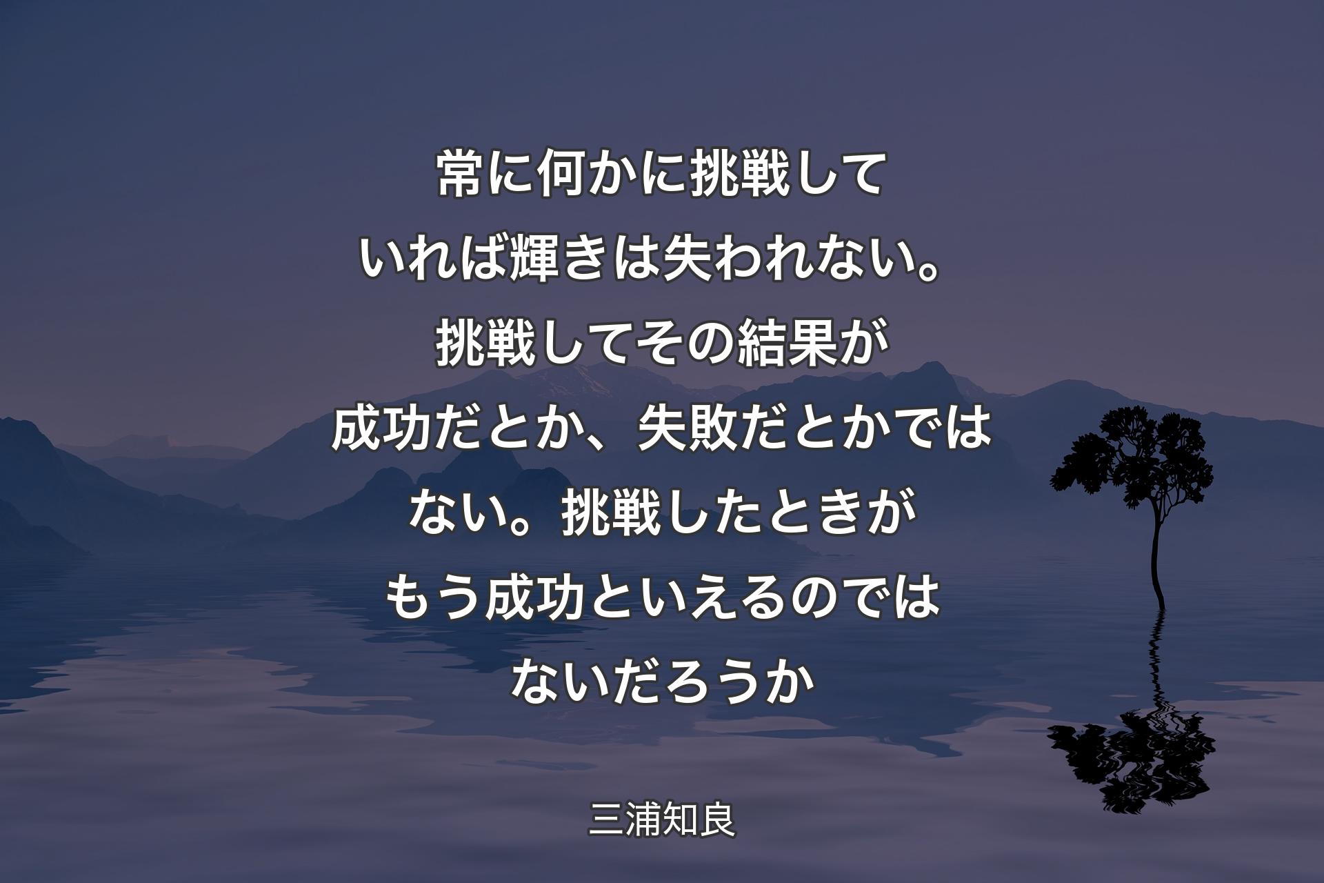 【背景4】常に何かに挑戦していれば輝きは失われない。挑戦してその結果が成功だとか、失敗だとかではない。挑戦したときがもう成功といえるのではないだろうか - 三浦知良