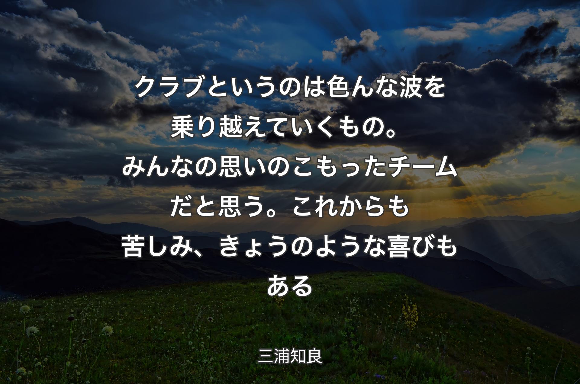 クラブというのは色んな波を乗り越えていくもの。みんなの思いのこもったチームだと思う。これからも苦しみ、きょうのような喜びもある - 三浦知良