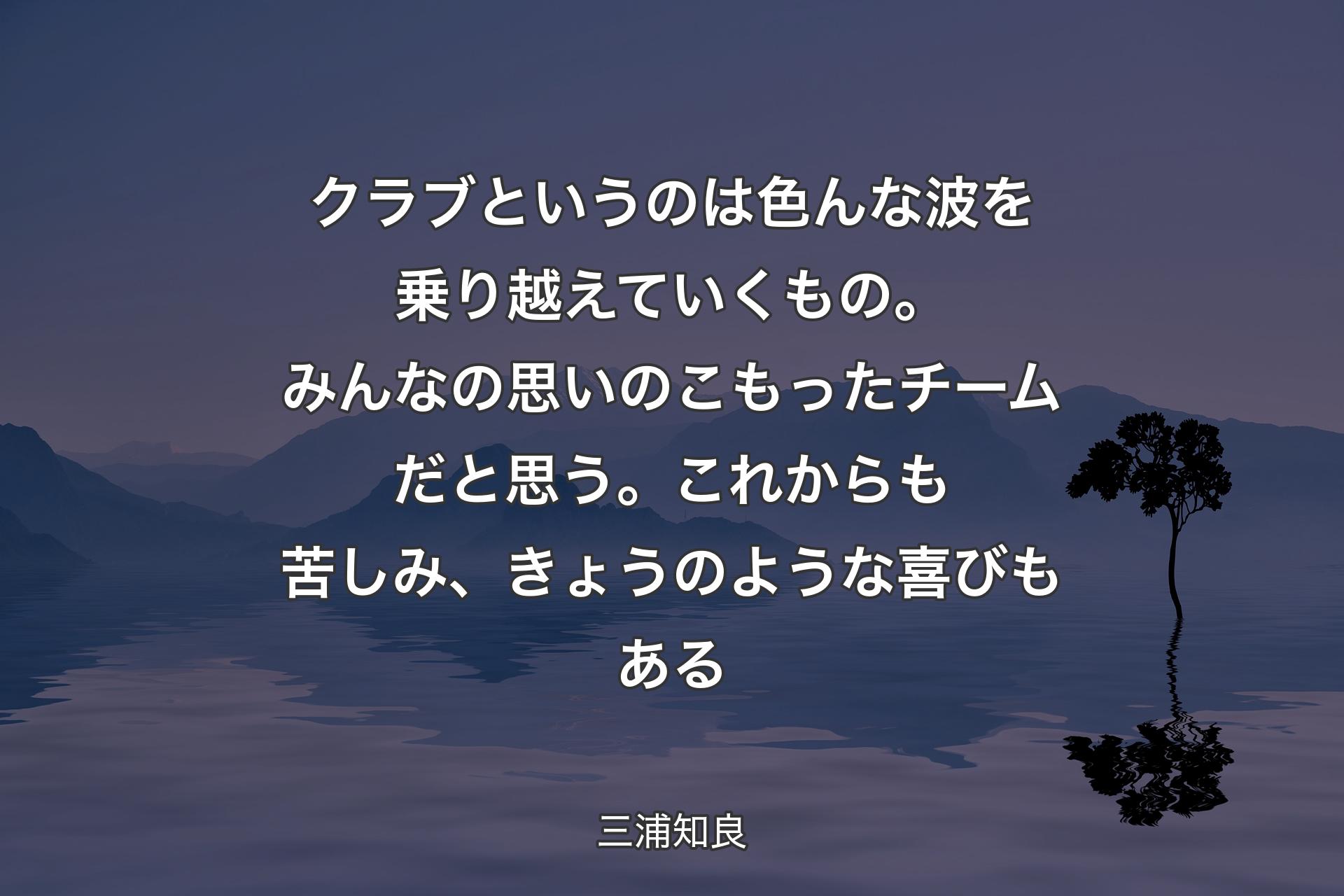 【背景4】クラブというのは色んな波を乗り越えていくもの。みんなの思いのこもったチームだと思う。これからも苦しみ、きょうのような喜びもある - 三浦知良