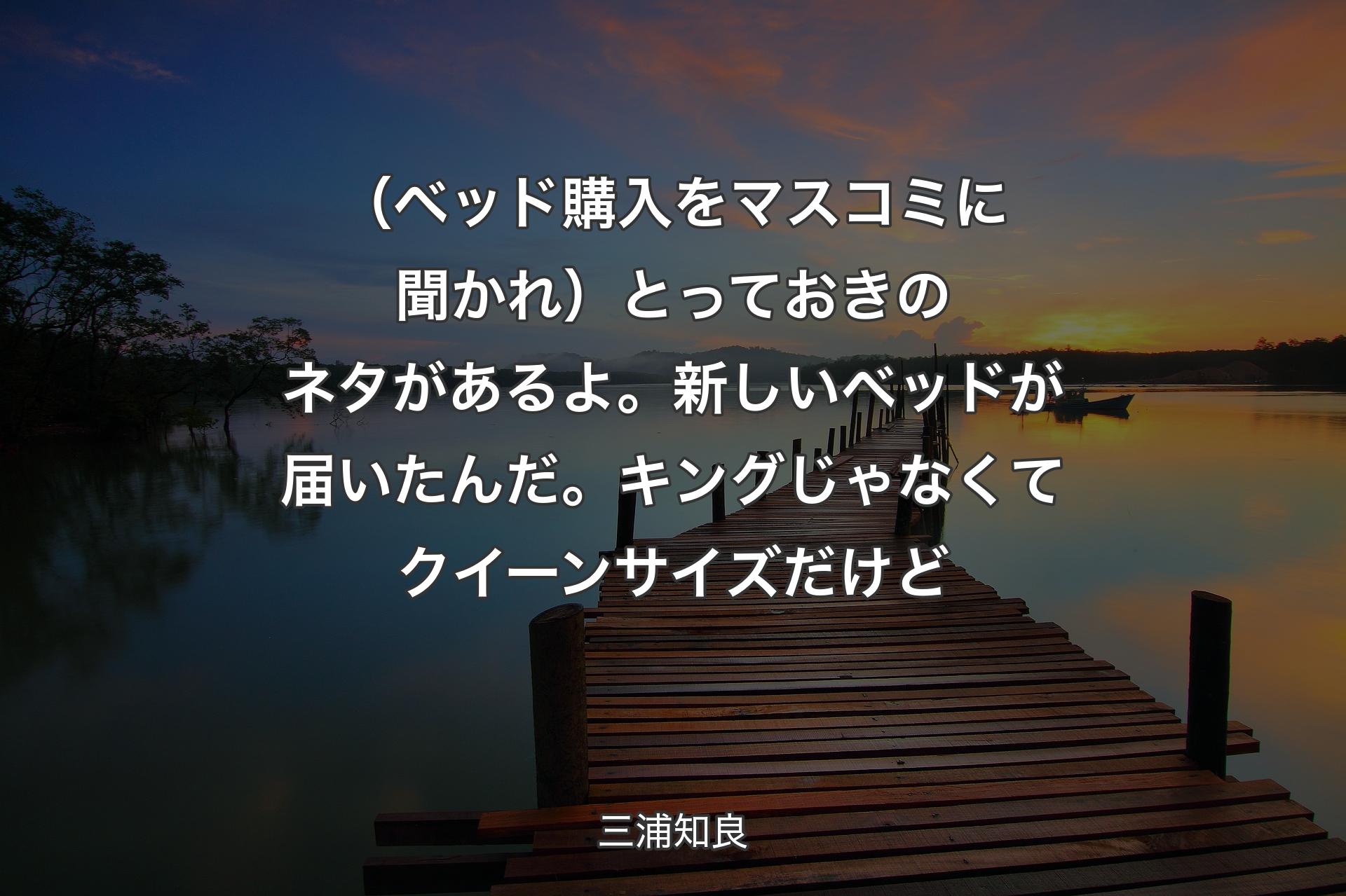 【背景3】（ベッド購入をマスコミに聞かれ）とっておきのネタがあるよ。新しいベッドが届いたんだ。キングじゃなくてクイーンサイズだけど - 三浦知良