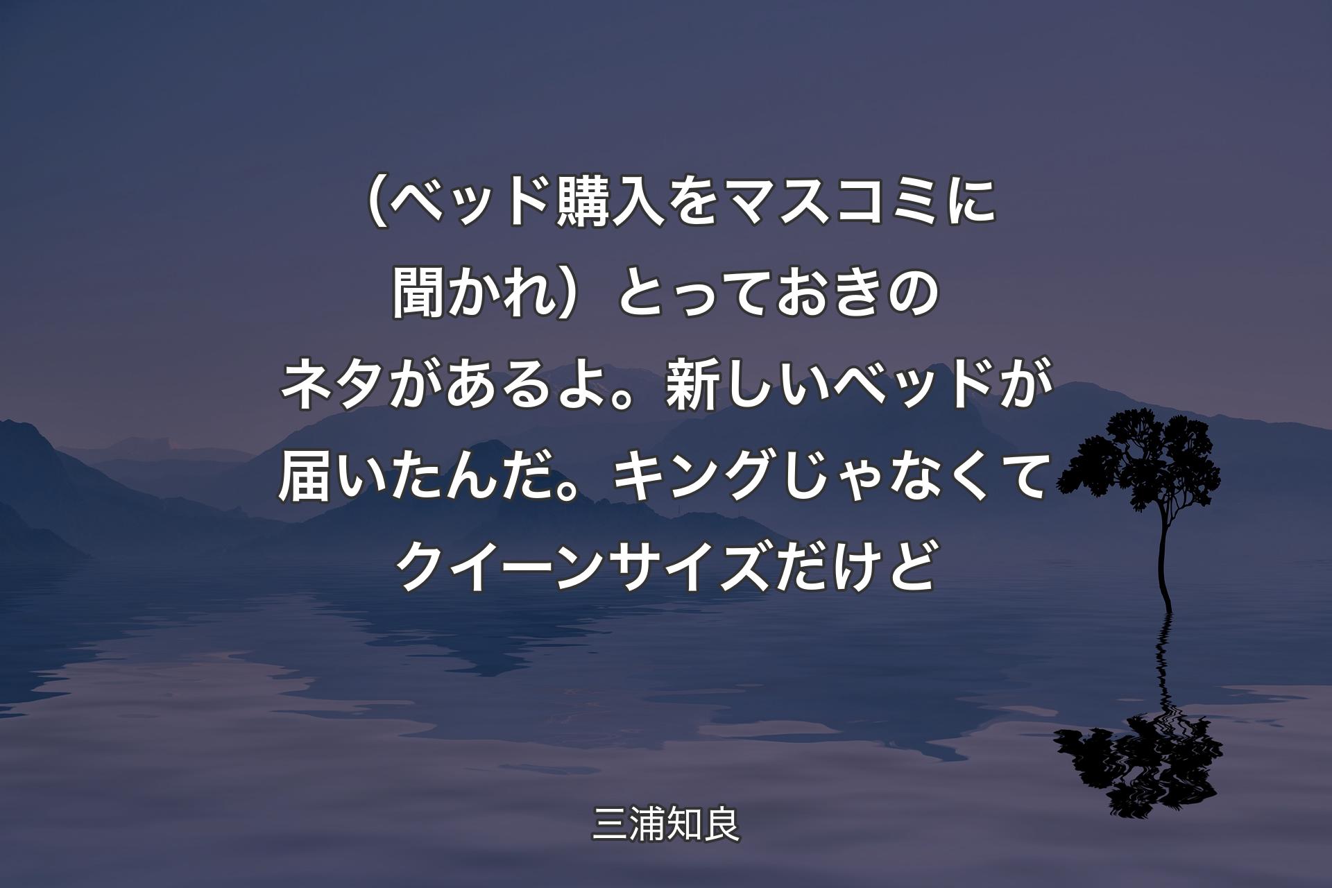 【背景4】（ベッド購入をマスコミに聞かれ）とっておきのネタがあるよ。新しいベッドが届いたんだ。キングじゃなくてクイーンサイズだけど - 三浦知良