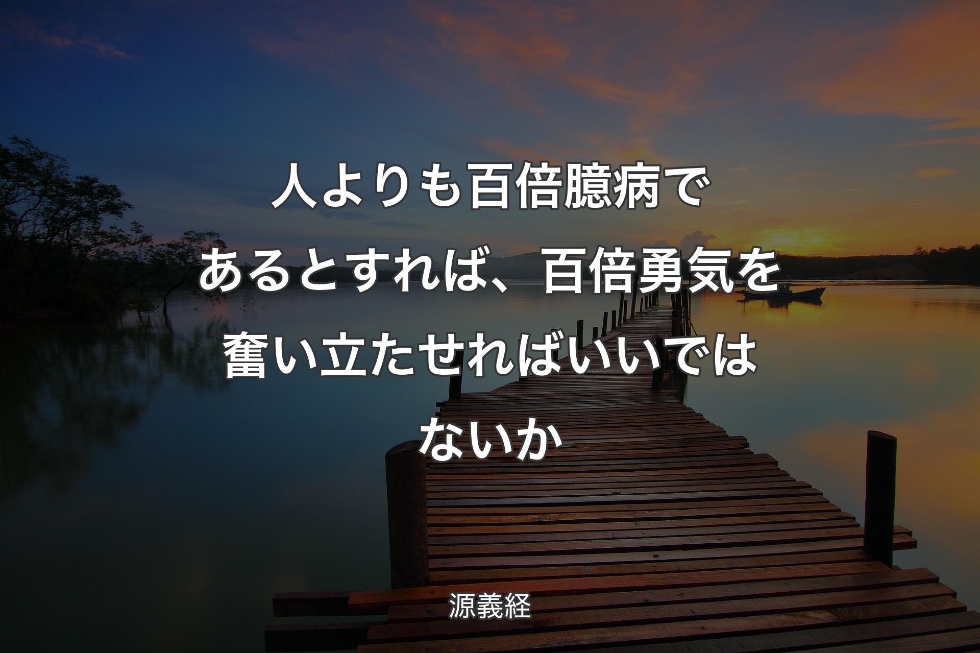 人よりも百倍臆病であるとすれば、百倍勇気を奮い立たせればいいではないか - 源義経