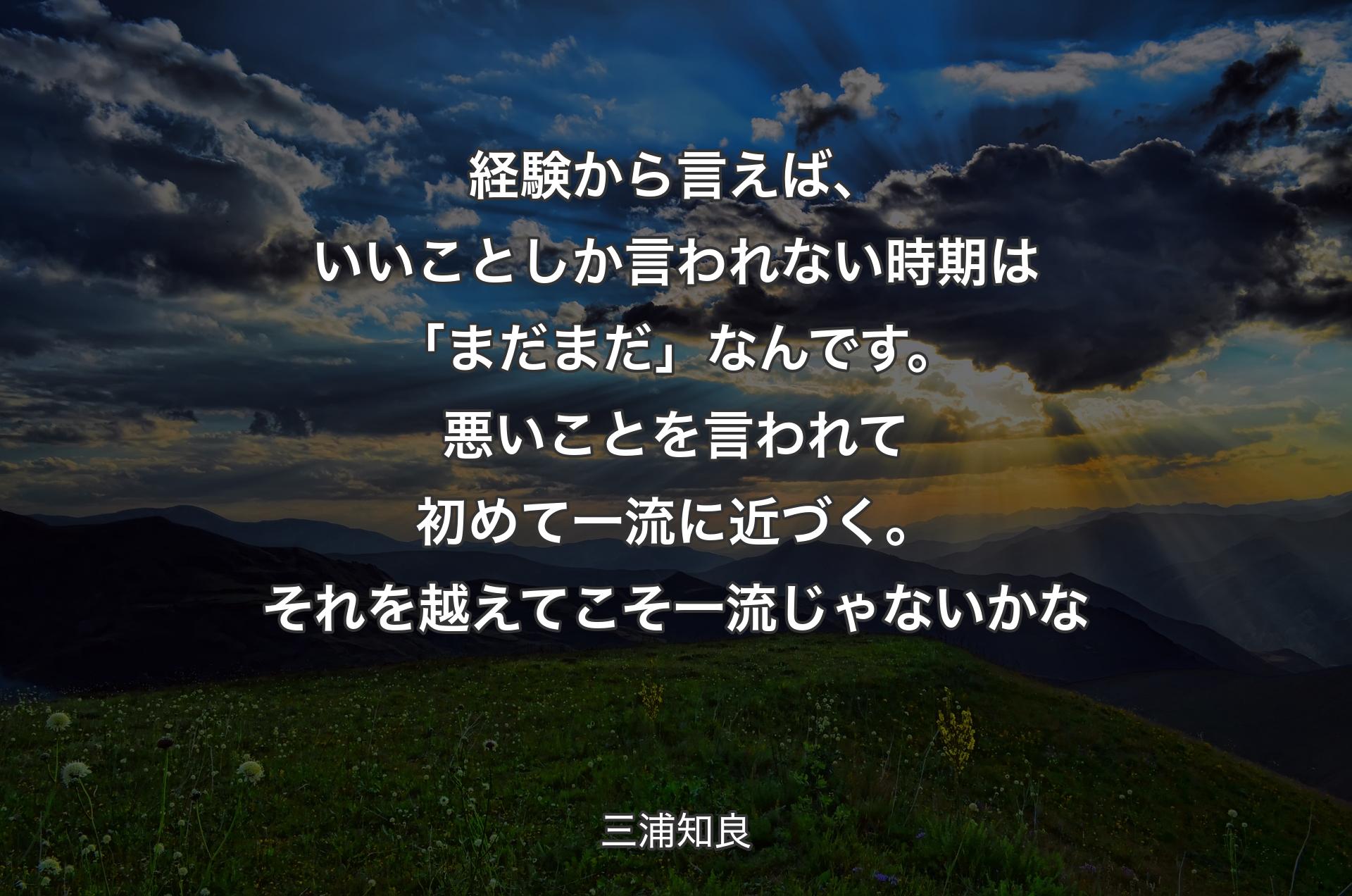 経験から言えば、いいことしか言われない時期は「まだまだ」なんです。悪いことを言われて初めて一流に近づく。それを越えてこそ一流じゃないかな - 三浦知良