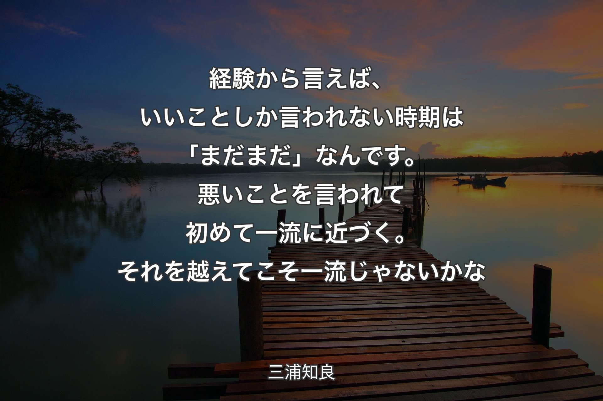 経験から言えば、いいことしか言われない時期は「まだまだ」なんです。悪いことを言われて初めて一流に近づく。それを越えてこそ一流じゃないかな - 三浦知良