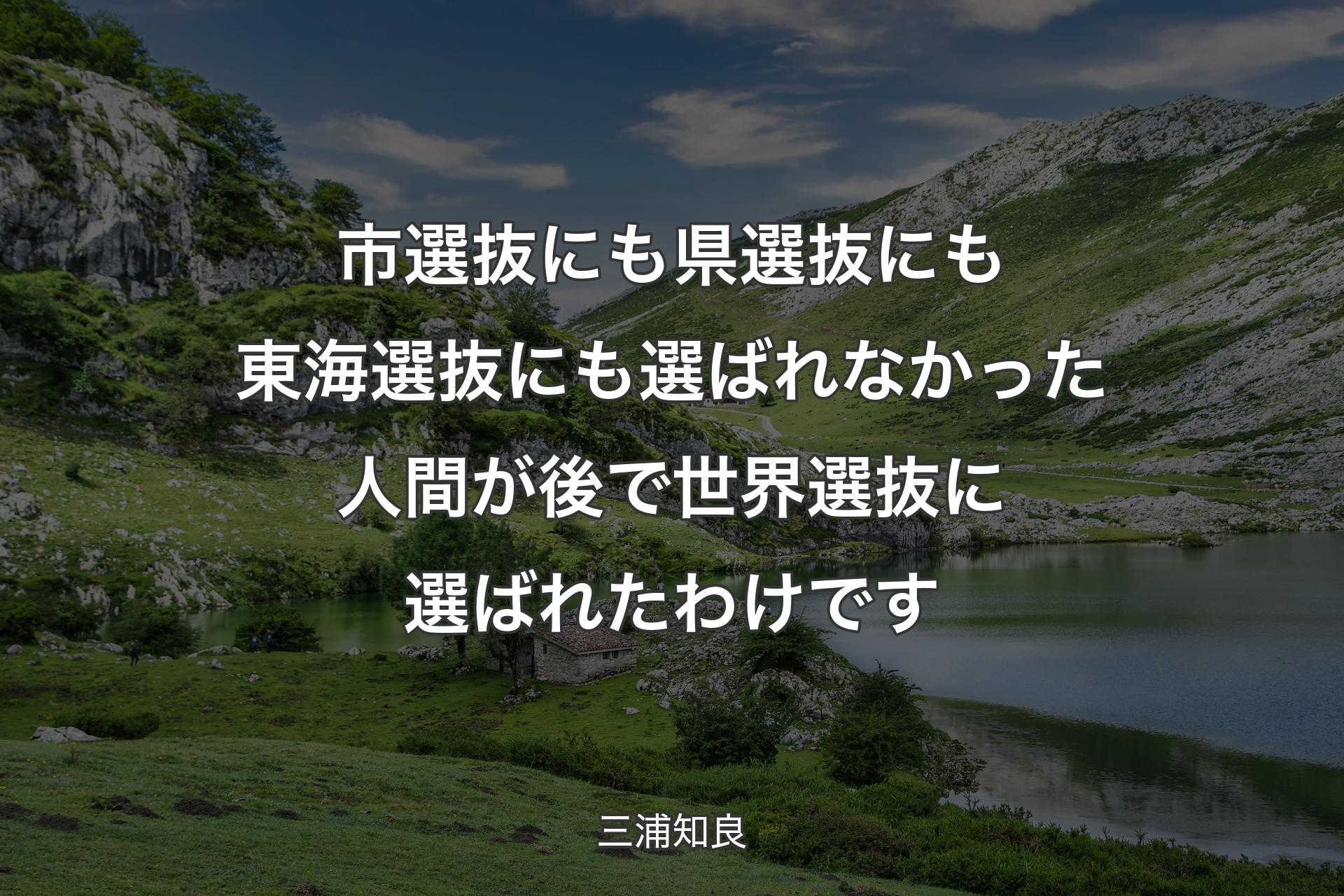 市選抜にも県選抜にも東海選抜にも選ばれなかった人間が後で世界選抜に選ばれたわけです - 三浦知良