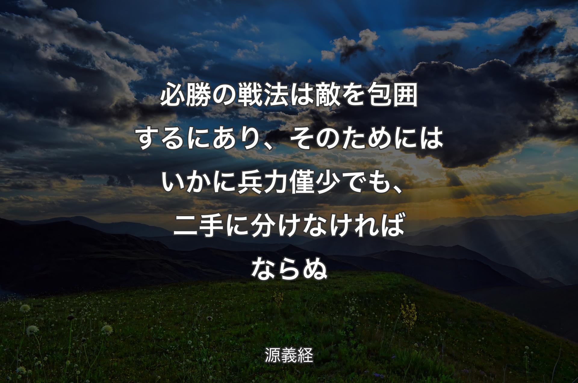 必勝の戦法は敵を包囲するにあり、そのためにはいかに兵力僅少でも、二手に分けなければならぬ - 源義経