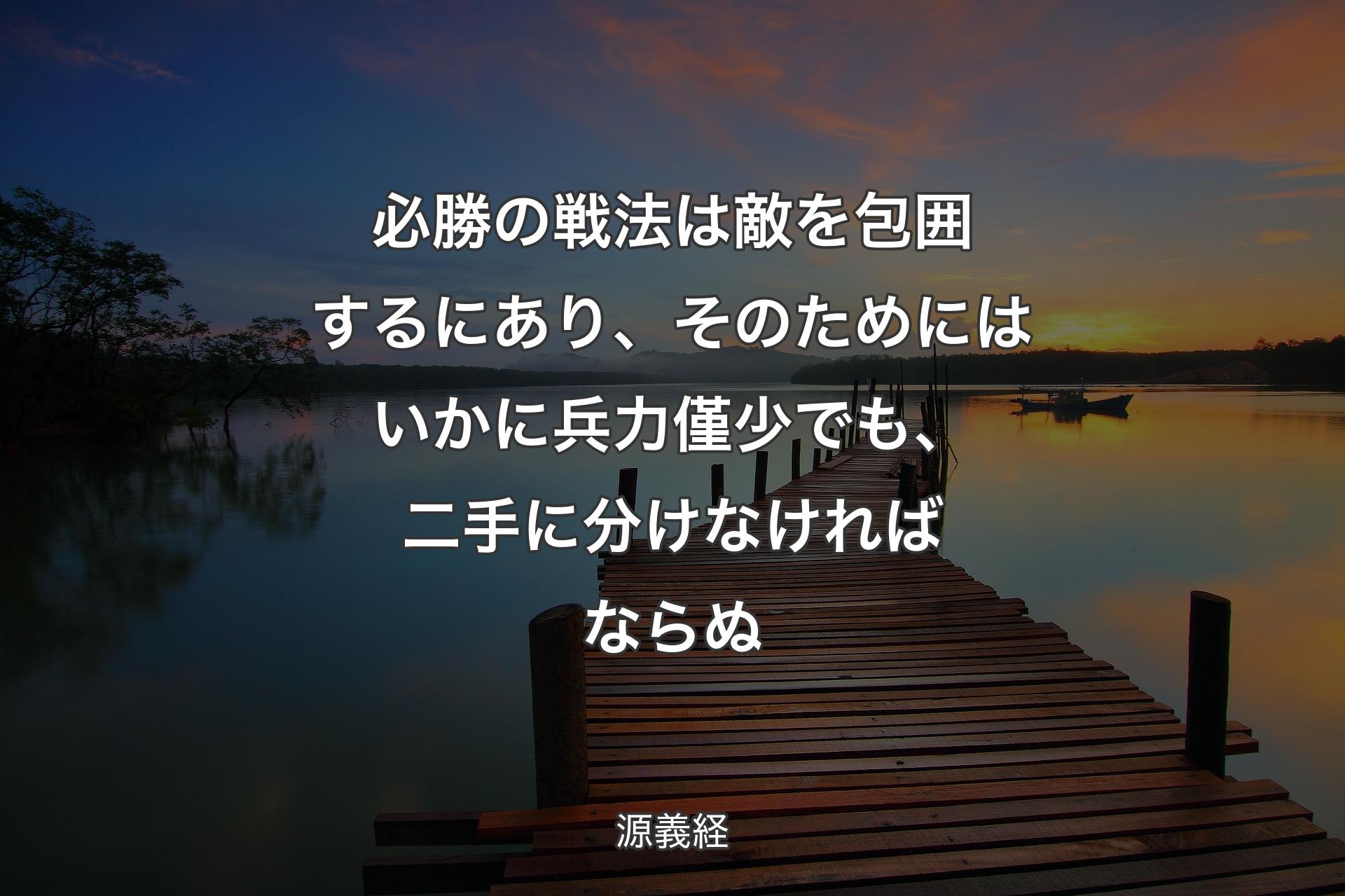 【背景3】必勝の戦法は敵を包囲するにあり、そのため��にはいかに兵力僅少でも、二手に分けなければならぬ - 源義経