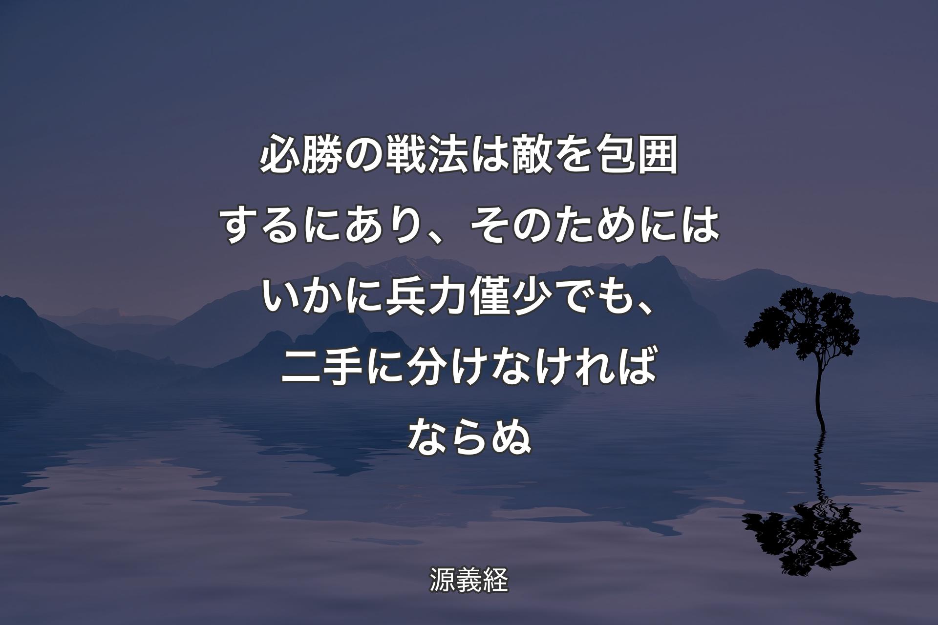 【背景4】必勝の戦法は敵を包囲するにあり、そのためにはいかに兵力僅少でも、二手に分けなければならぬ - 源義経