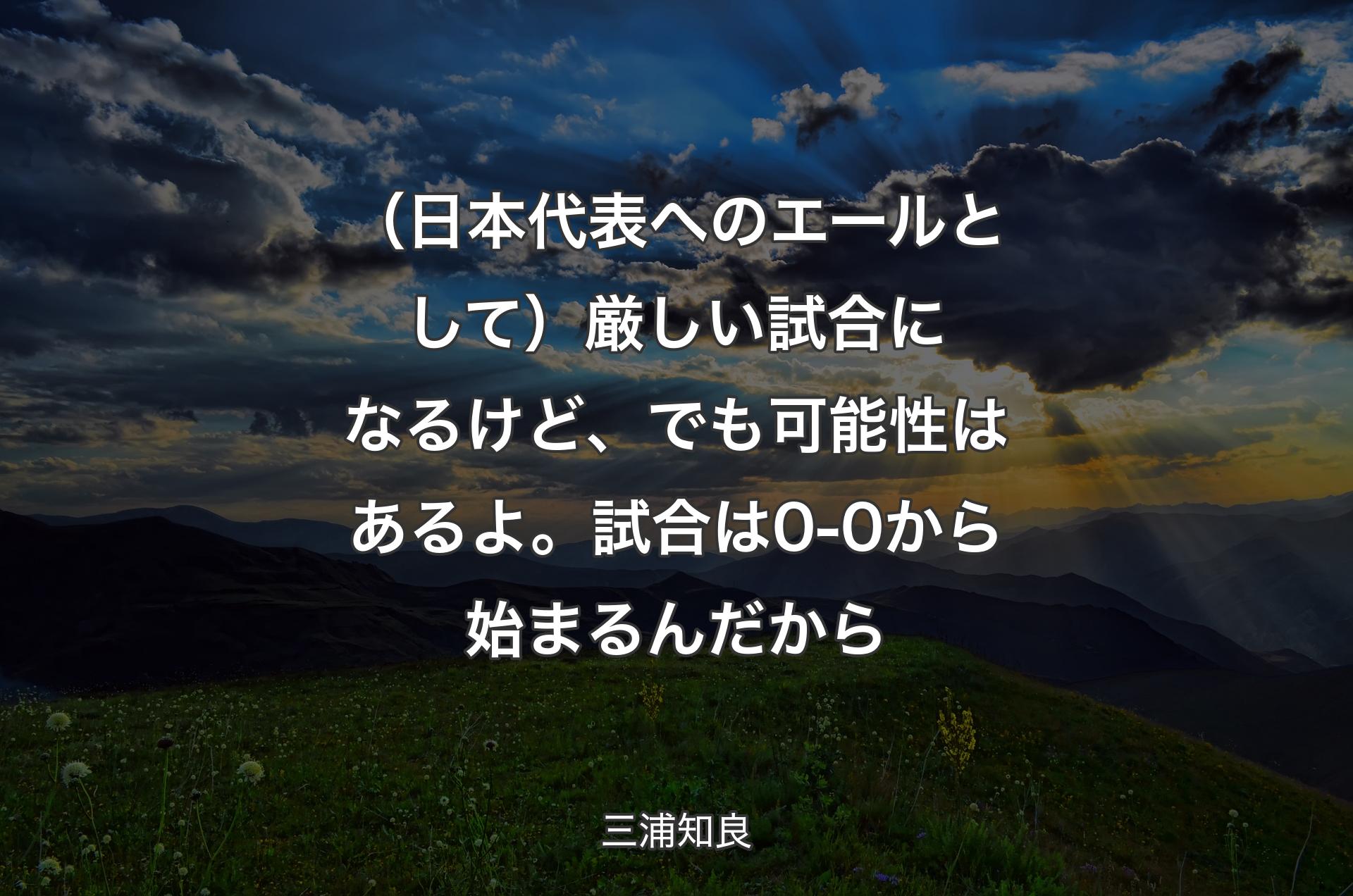 （日本代表へのエールとして）厳しい試合になるけど、でも可能性はあるよ。試合は0-0から始まるんだから - 三浦知良