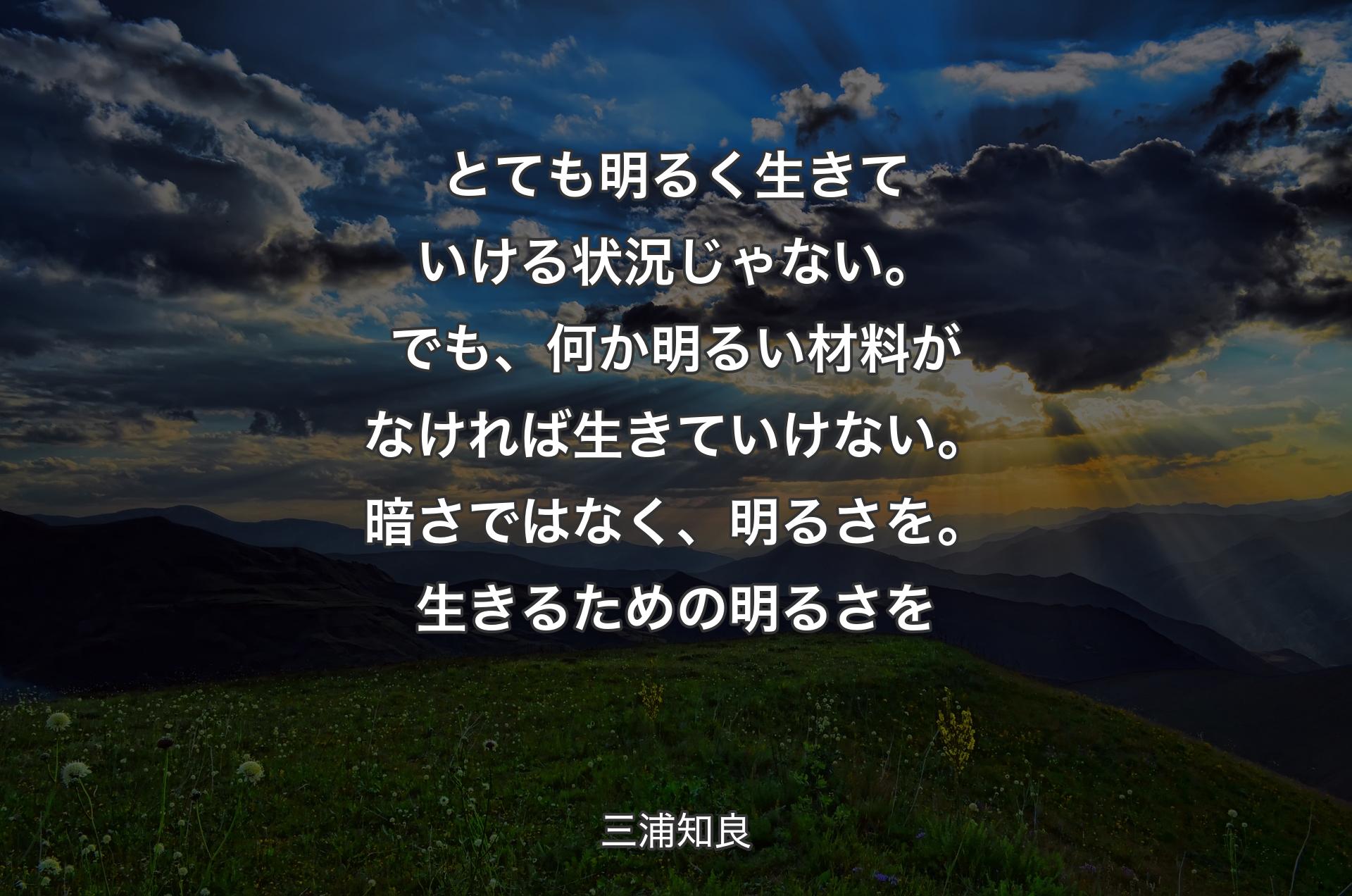 とても明るく生きていける状況じゃない。でも、何か明るい材料がなければ生きていけない。暗さではなく、明るさを。生きるための明るさを - 三浦知良