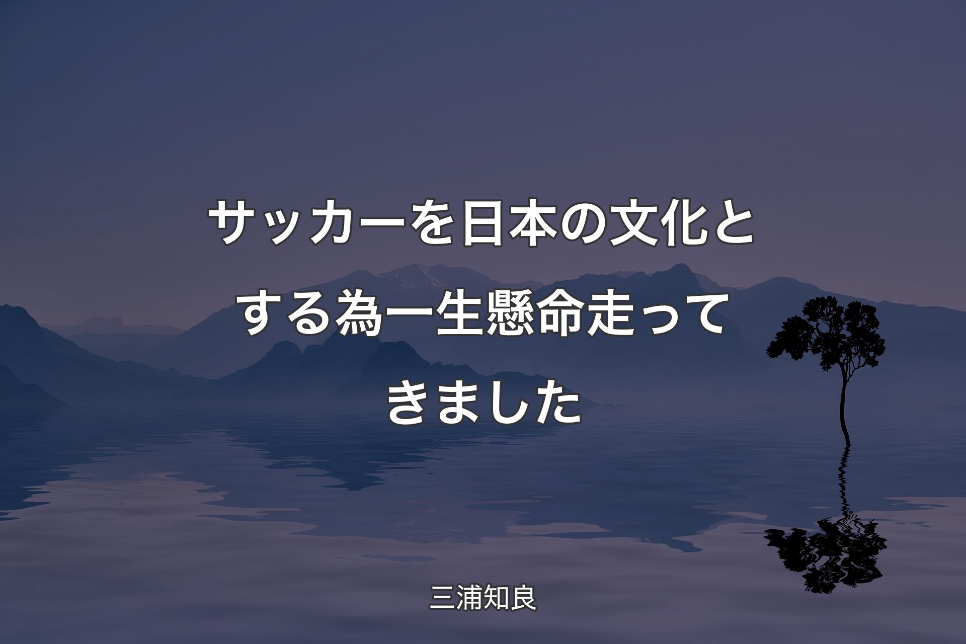 【背景4】サッカーを日本の文化とする為一生懸命走ってきました - 三浦知良