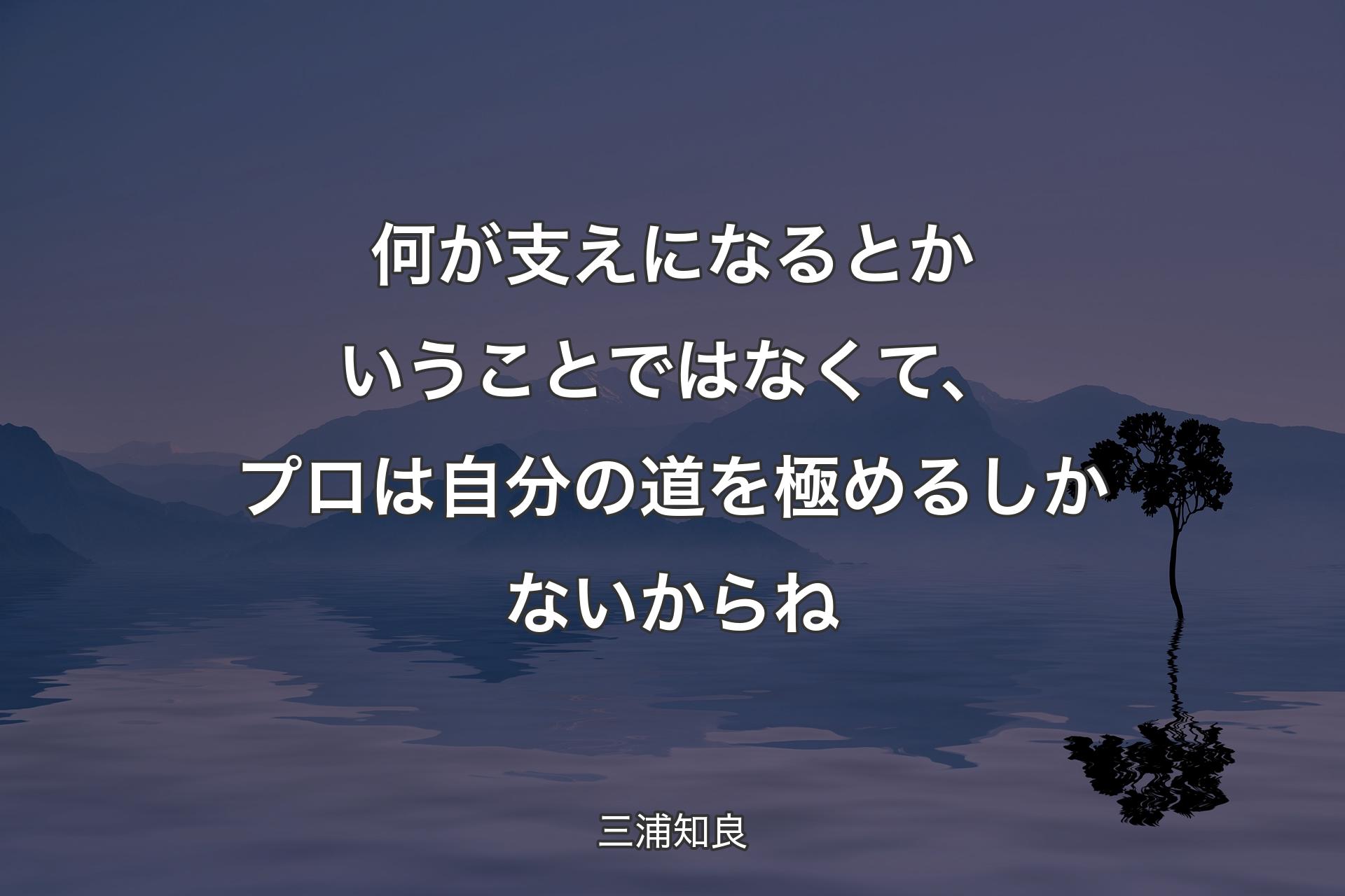 何が支えになるとかいうことではなくて、プロは自分の道を極めるしかないからね - 三浦知良