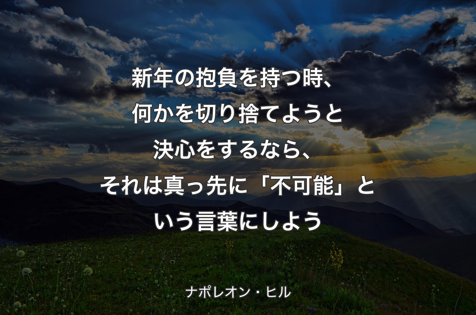 新年の抱負を持つ時、何かを切り捨てようと決心をするなら、それは真っ先に「不可能」という言葉にしよう - ナポレオン・ヒル