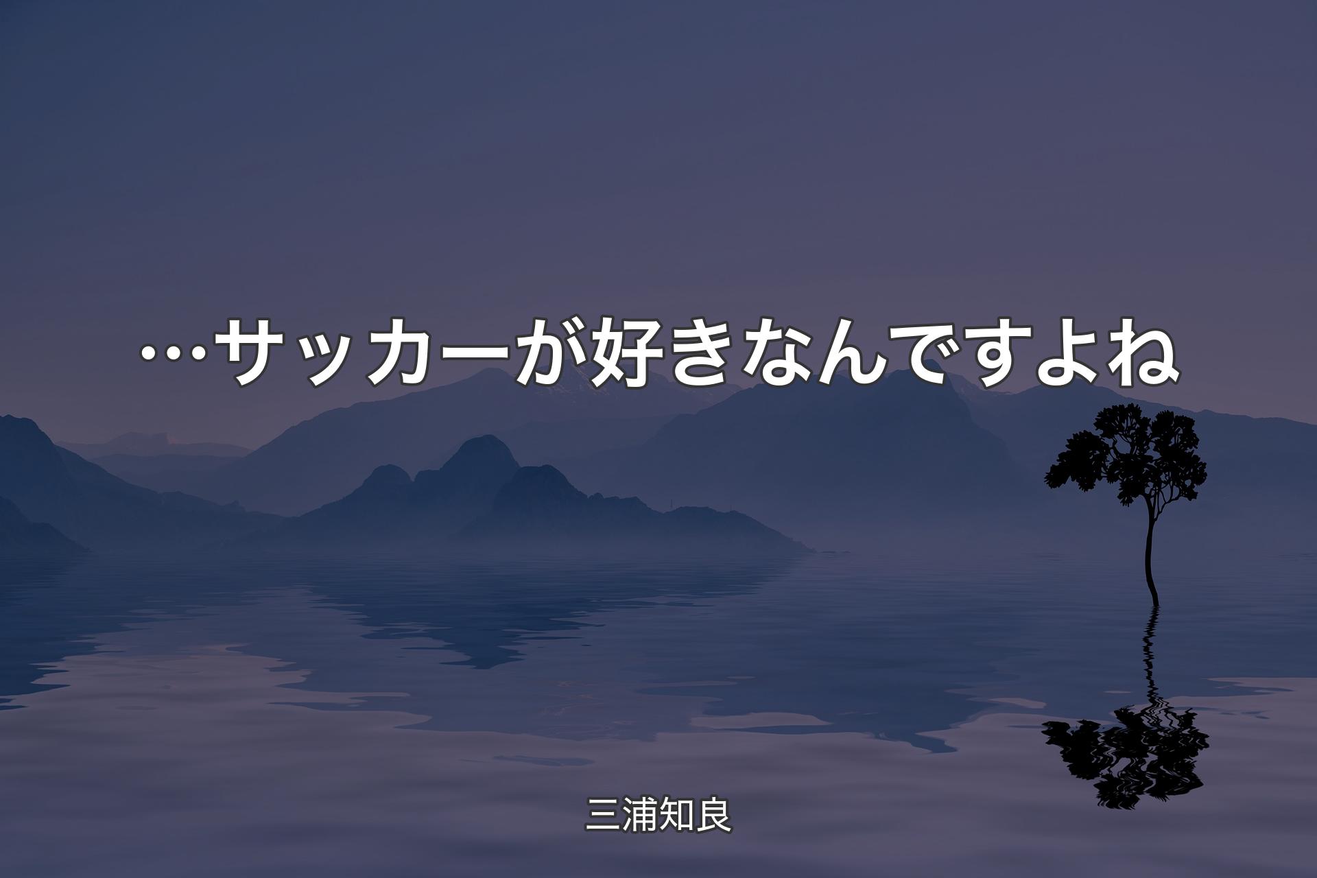 …サッカーが好きなんですよね - 三浦知良