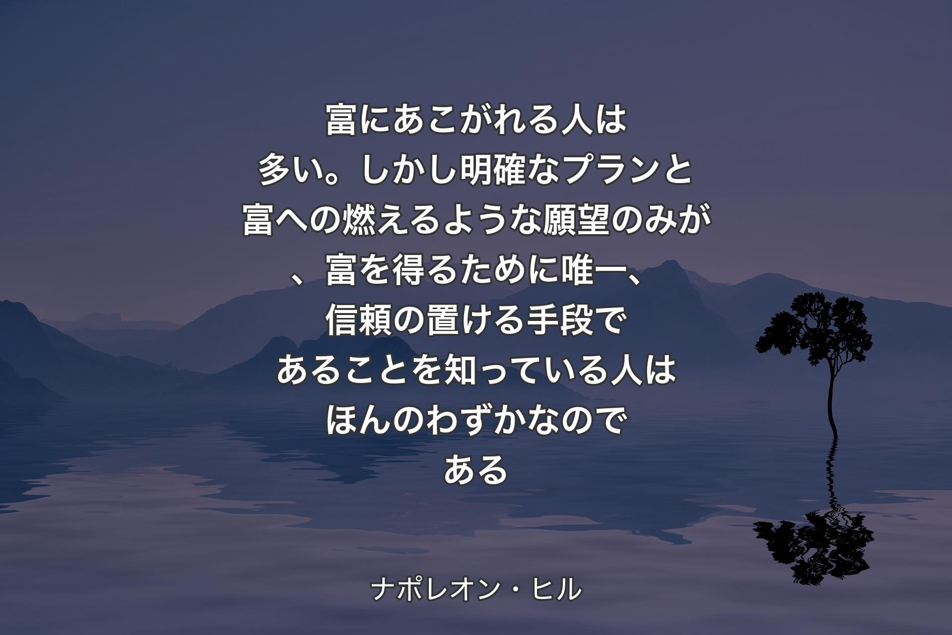 【背景4】富にあこがれる人は多い。しかし明確なプランと富への燃えるような願望のみが、富を得るために唯一、信頼の置ける手段であることを知っている人はほんのわずかなのである - ナポレオン・ヒル