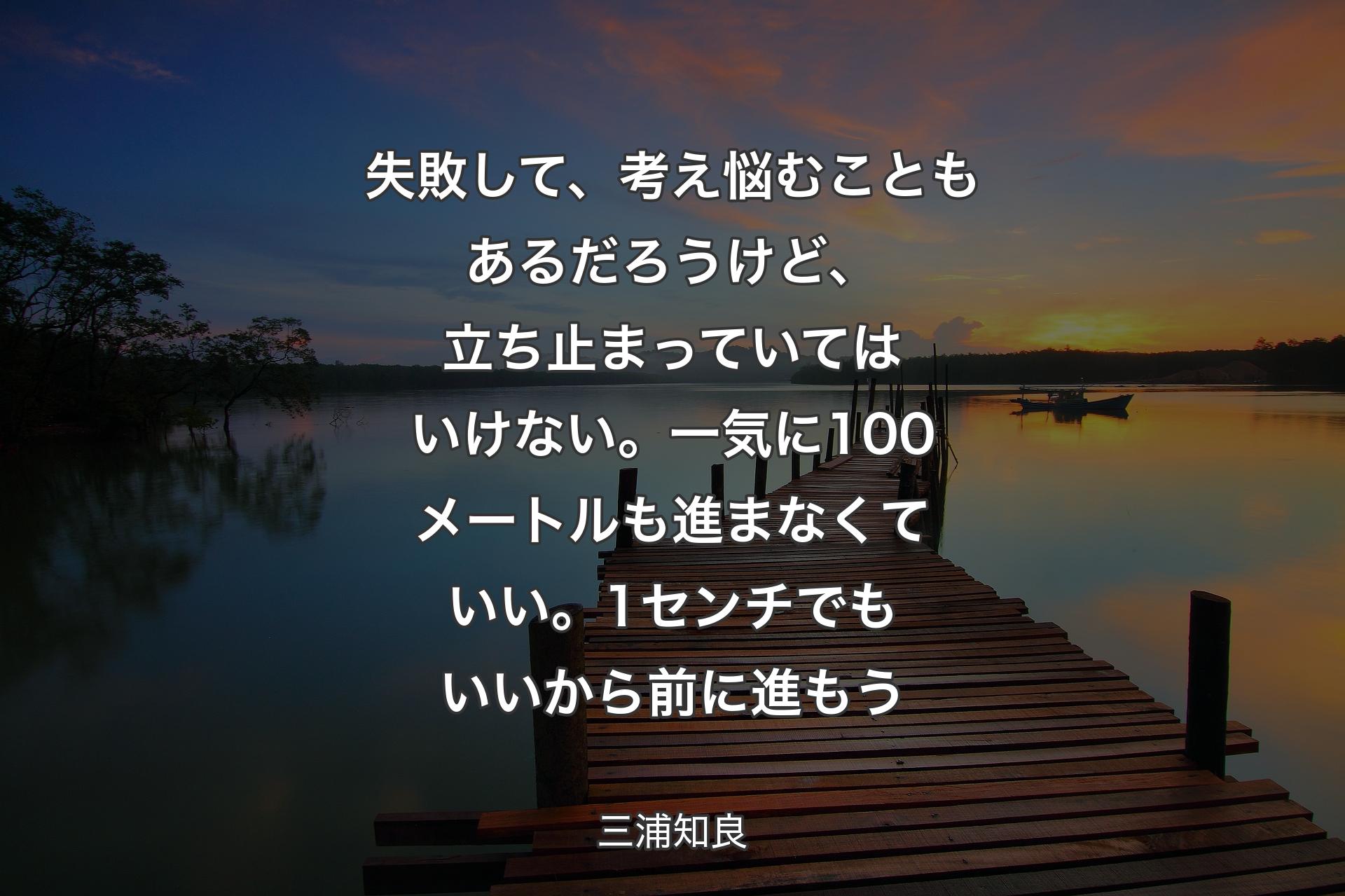 失敗して、考え悩むこともあるだろうけど、立ち止まっていてはいけない。一気に100メートルも進まなくていい。1センチでもいいから前に進もう - 三浦知良