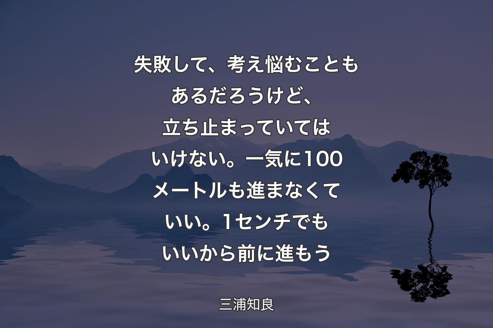 【背景4】失敗して、考え悩むこともあるだろうけど、立ち止まっていてはいけない。一気に100メートルも進まなくていい。1センチでもいいから前に進もう - 三浦知良