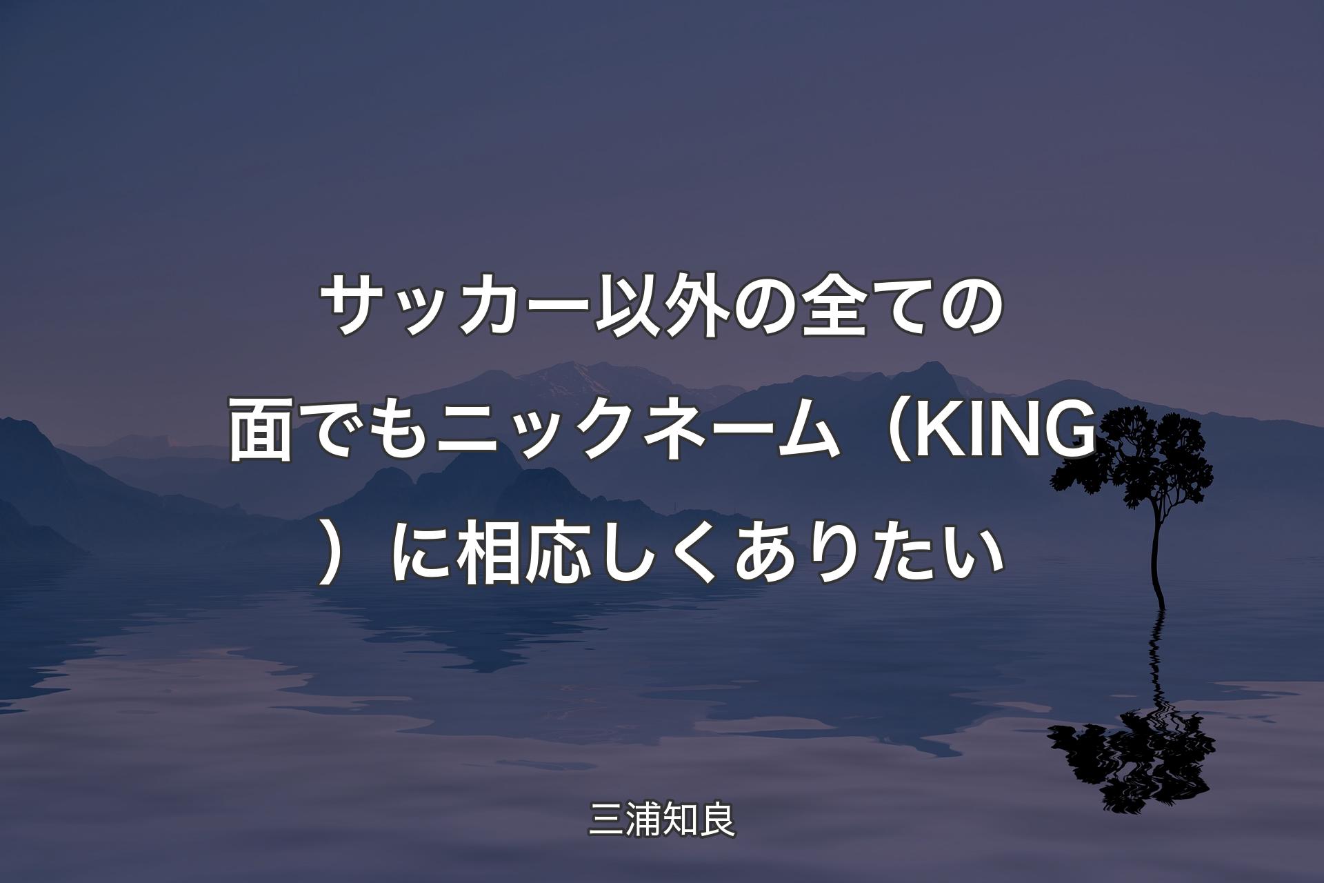 【背景4】サッカー以外の全ての面でもニックネーム（KING）に相応しくありたい - 三浦知良