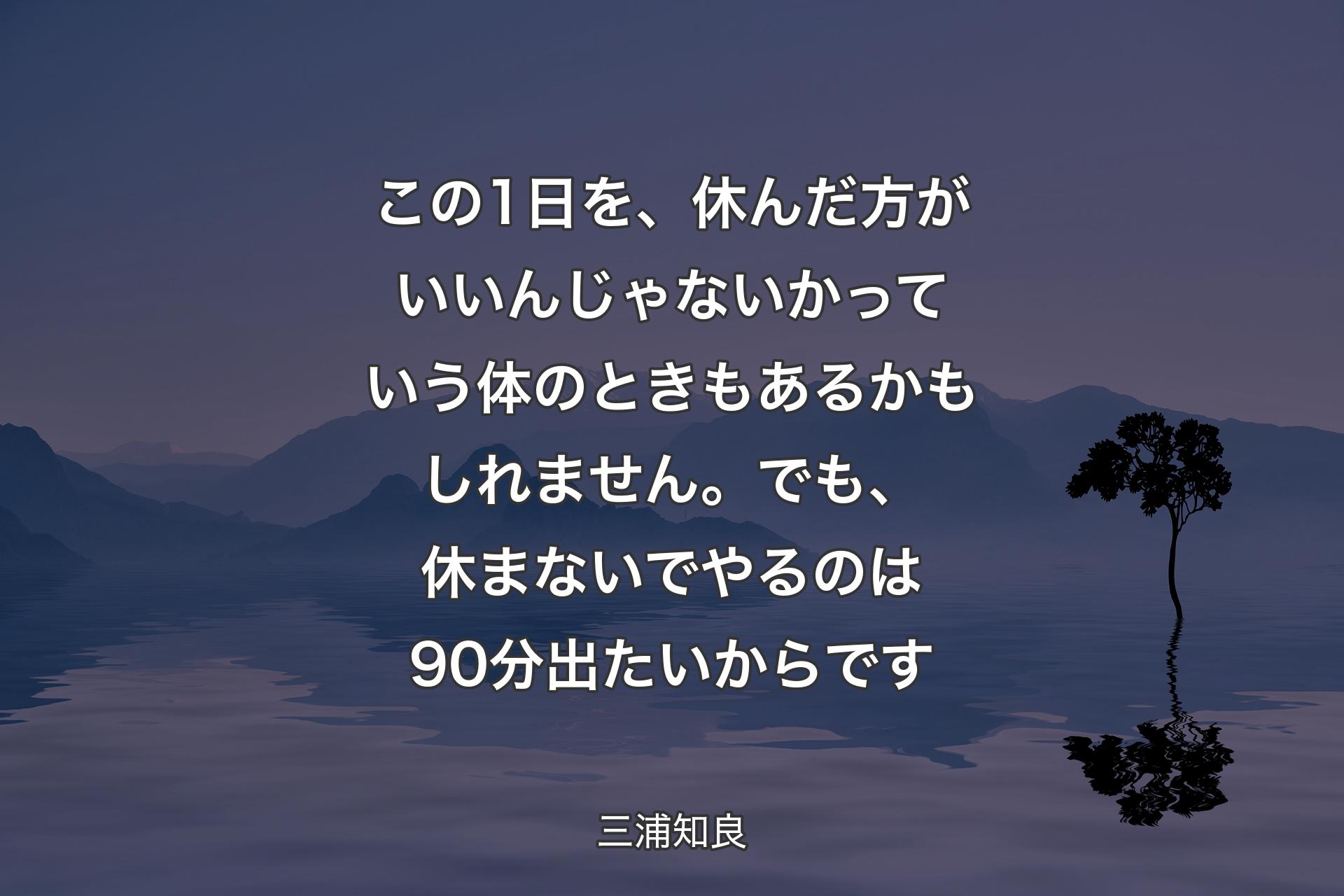 この1日を、休んだ方がいいんじゃないかっていう体のときもあるかもしれません。でも、休まないでやるのは90分出たいからです - 三浦知良