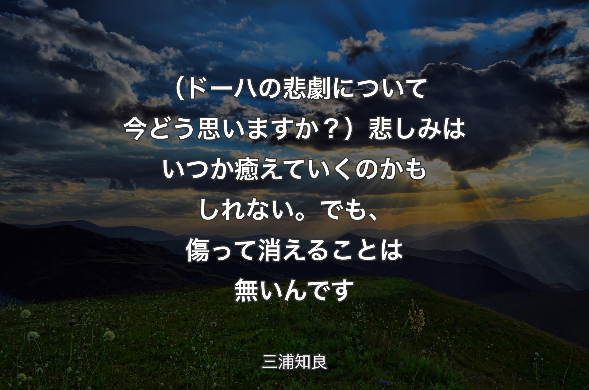 （ドーハの悲劇について今どう思いますか？）悲しみはいつか癒えていくのかもしれない。でも、傷って消えることは無いんです - 三浦知良