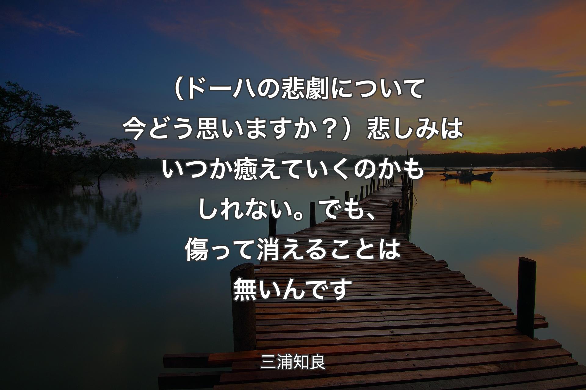 【背景3】（ドーハの悲劇について今どう思いますか？）悲しみはいつか癒えていくのかもしれない。でも、傷って消えることは無いんです - 三浦知良