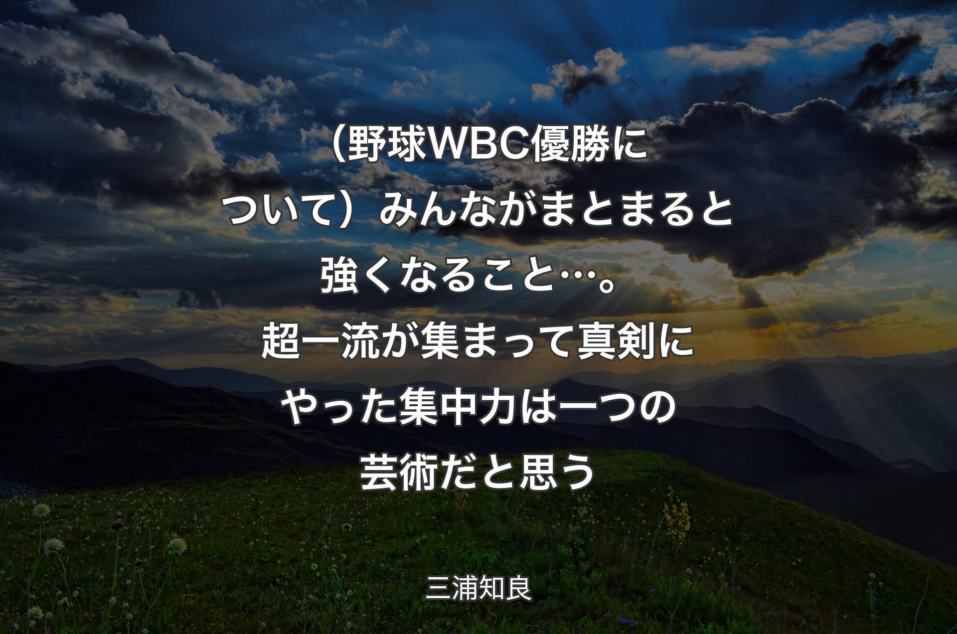 （野球WBC優勝について）みんながまとまると強くなること…。超一流が集まって真剣にやった集中力は一つの芸術だと思う - 三浦知良