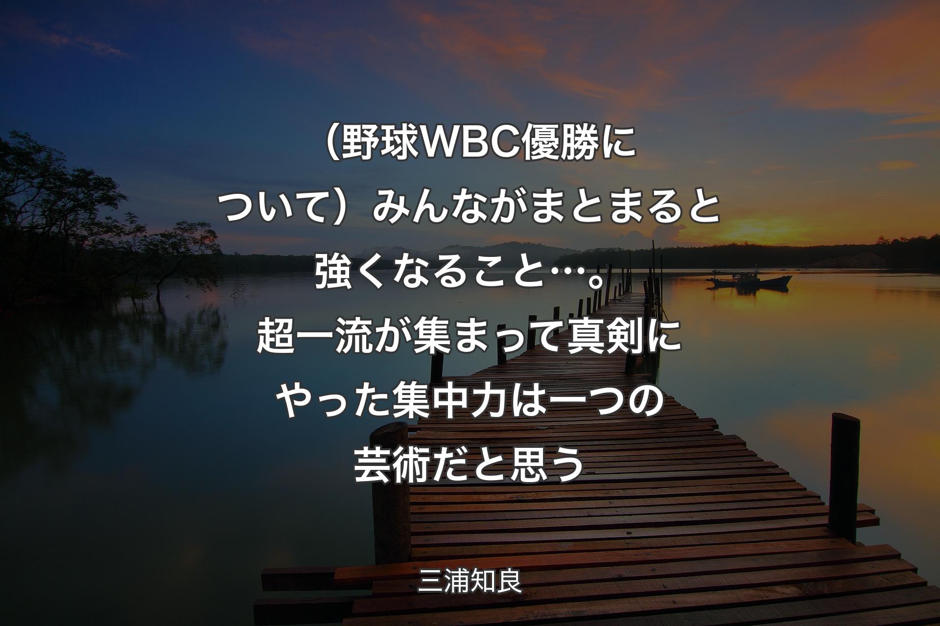 （野球WBC優勝について）みんながまとまると強くなること…。超一流が集まって真剣にやった集中力は一つの芸術だと思う - 三浦知良