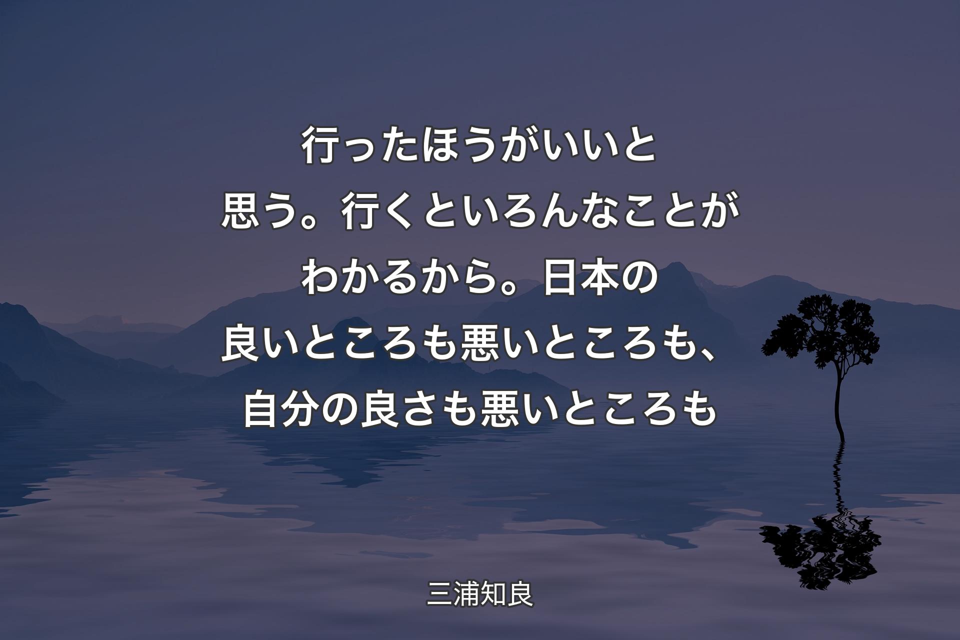 【背景4】行ったほうがいいと思う。行くといろんなことがわかるから。日本の良いところも悪いところも、自分の良さも悪いところも - 三浦知良