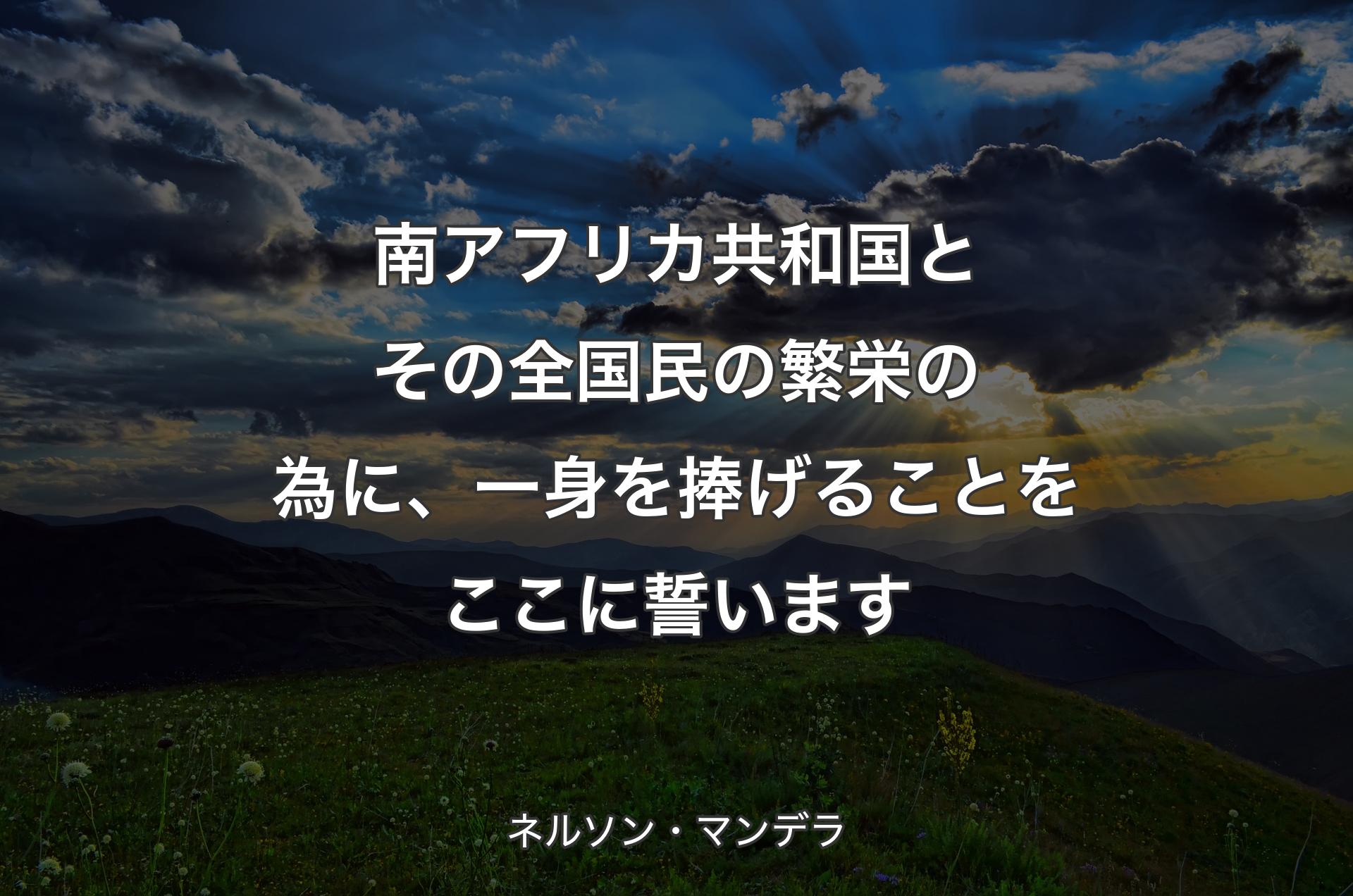 南アフリカ共和国とその全国民の繁栄の為に、一身を捧げることをここに誓います - ネルソン・マンデラ